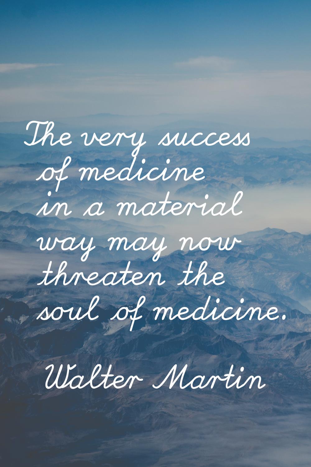 The very success of medicine in a material way may now threaten the soul of medicine.