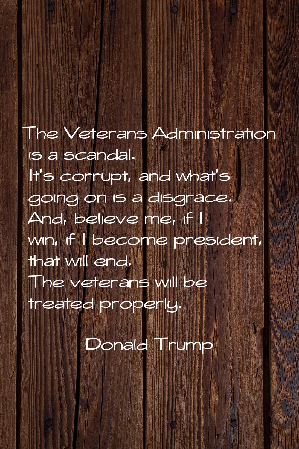 The Veterans Administration is a scandal. It's corrupt, and what's going on is a disgrace. And, bel