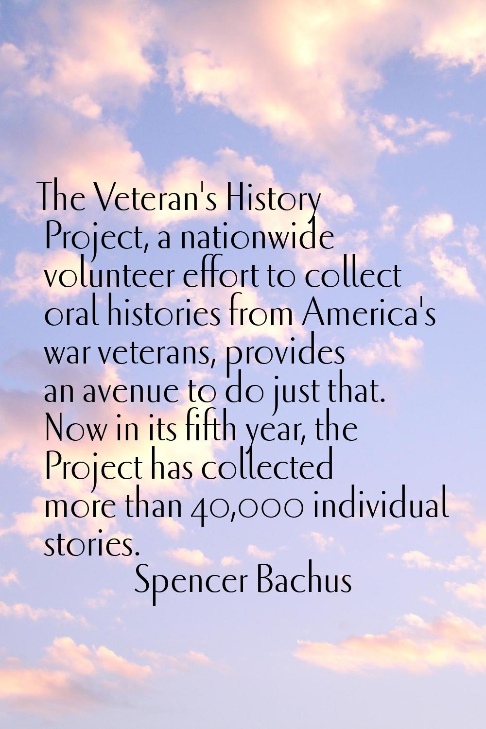 The Veteran's History Project, a nationwide volunteer effort to collect oral histories from America