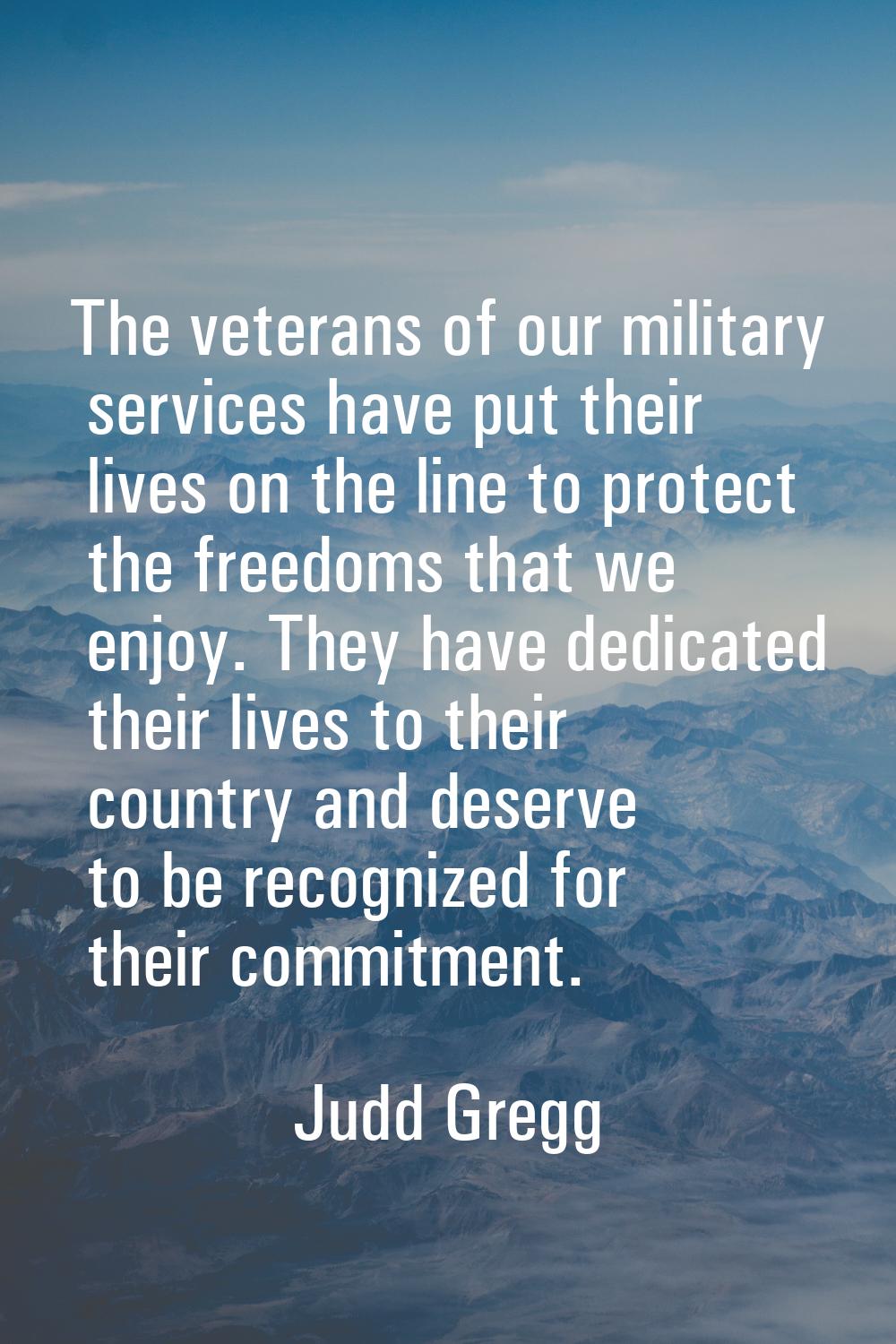 The veterans of our military services have put their lives on the line to protect the freedoms that