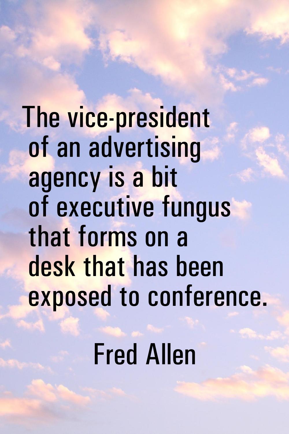 The vice-president of an advertising agency is a bit of executive fungus that forms on a desk that 
