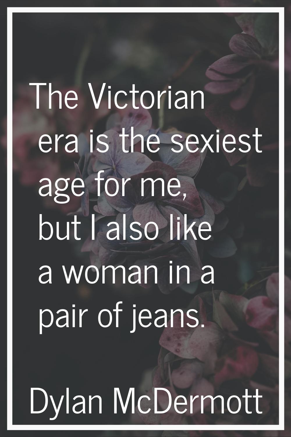 The Victorian era is the sexiest age for me, but I also like a woman in a pair of jeans.