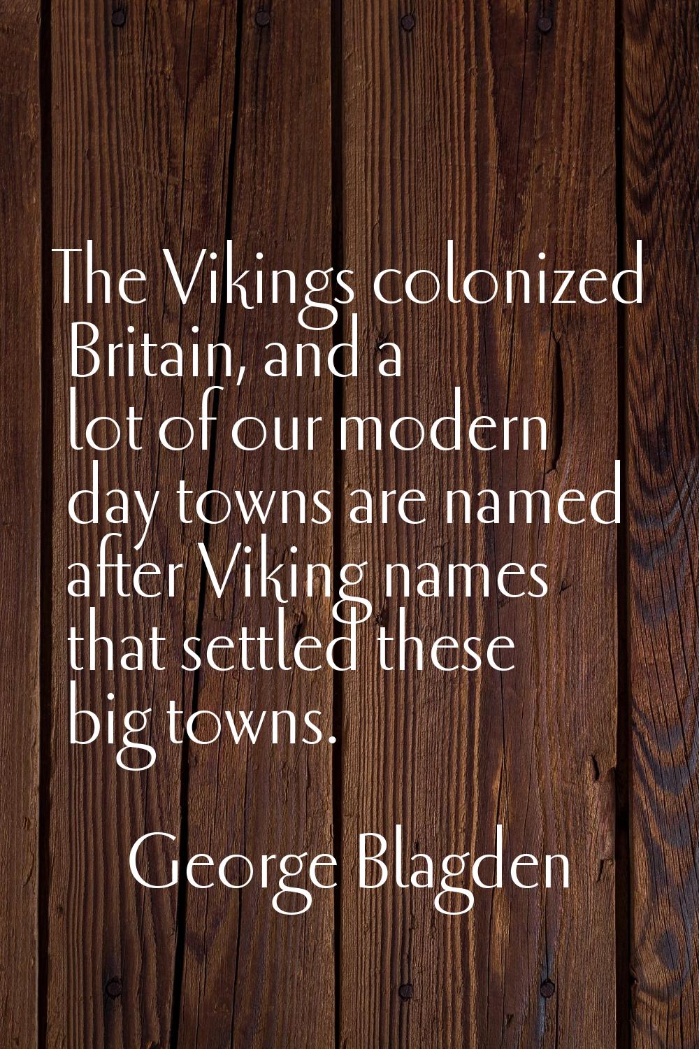 The Vikings colonized Britain, and a lot of our modern day towns are named after Viking names that 