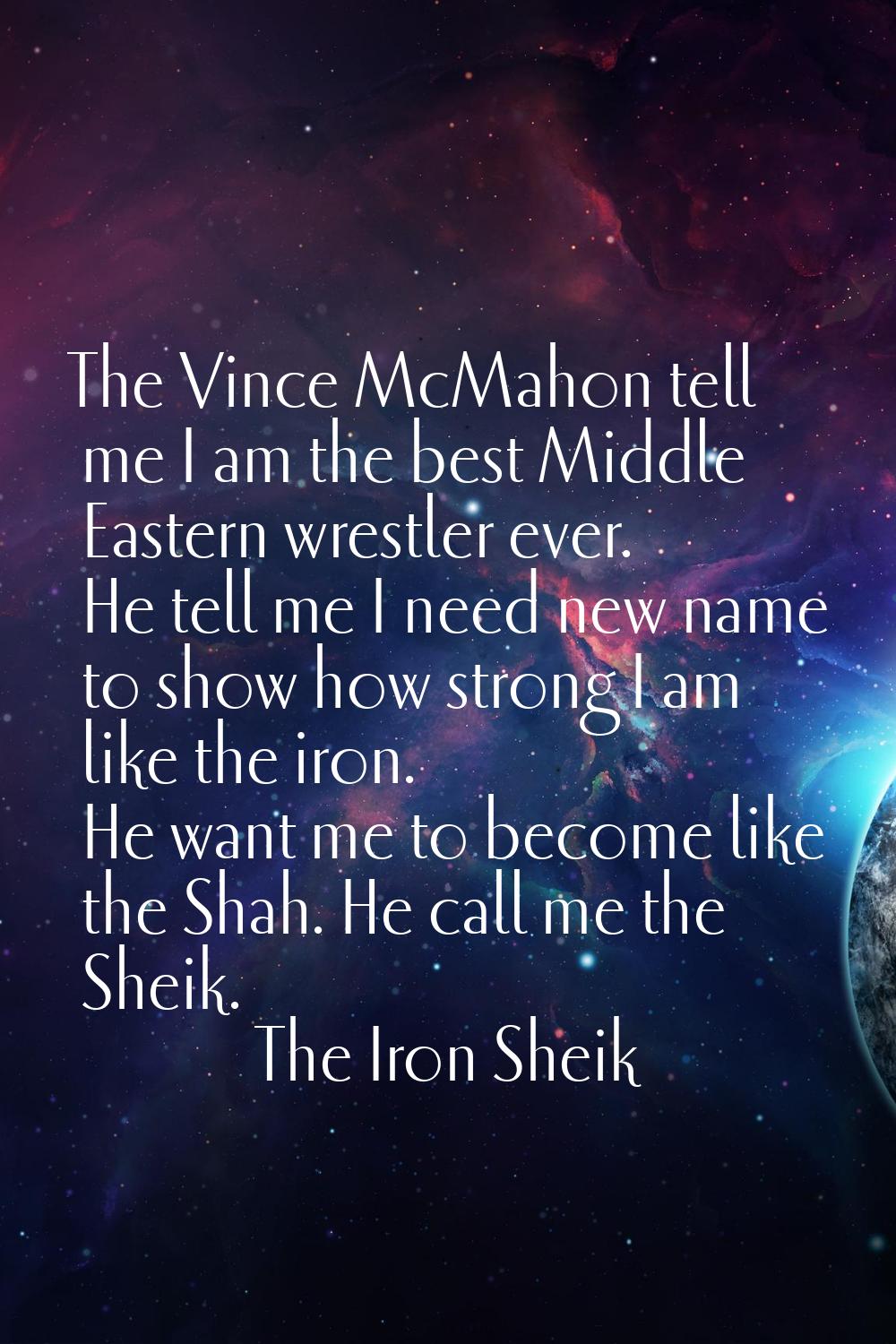 The Vince McMahon tell me I am the best Middle Eastern wrestler ever. He tell me I need new name to
