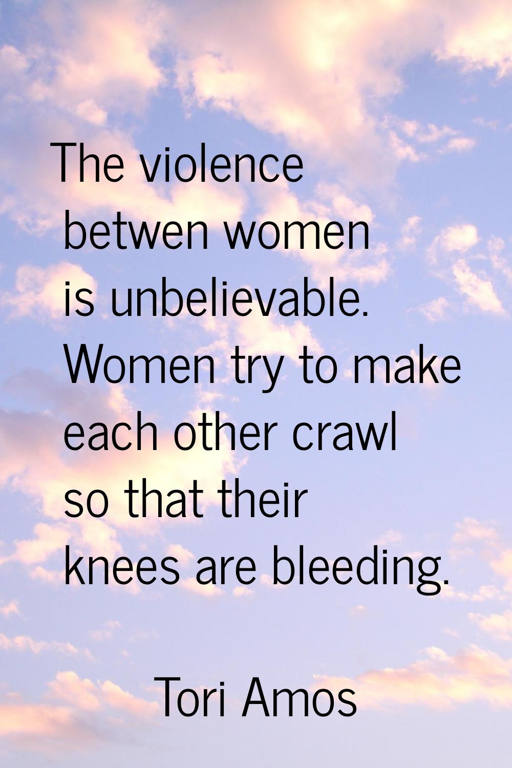 The violence betwen women is unbelievable. Women try to make each other crawl so that their knees a