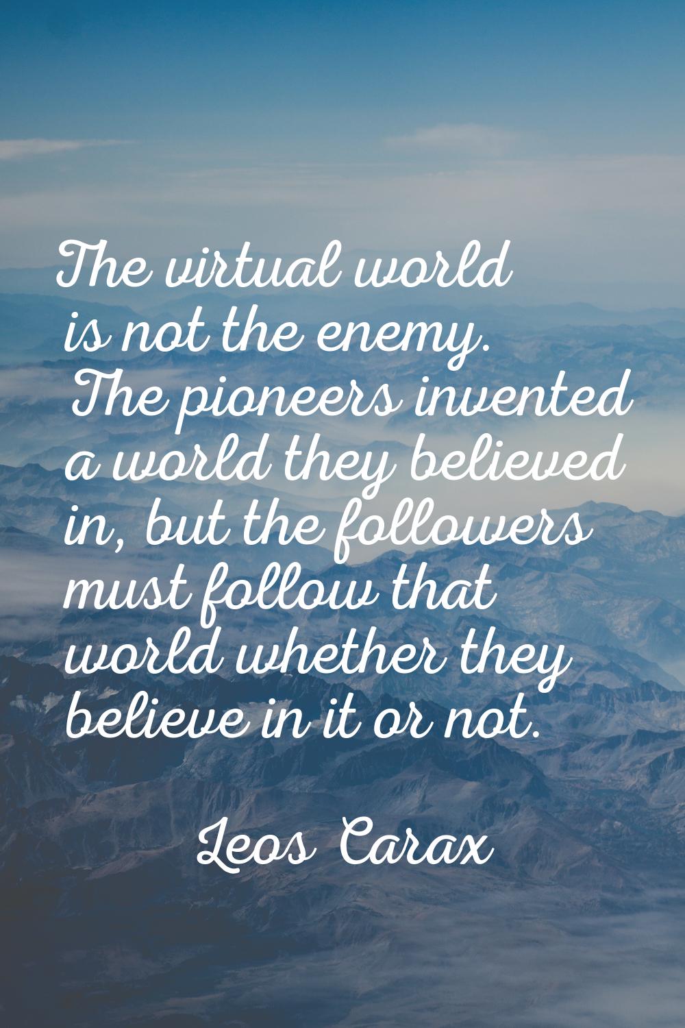 The virtual world is not the enemy. The pioneers invented a world they believed in, but the followe