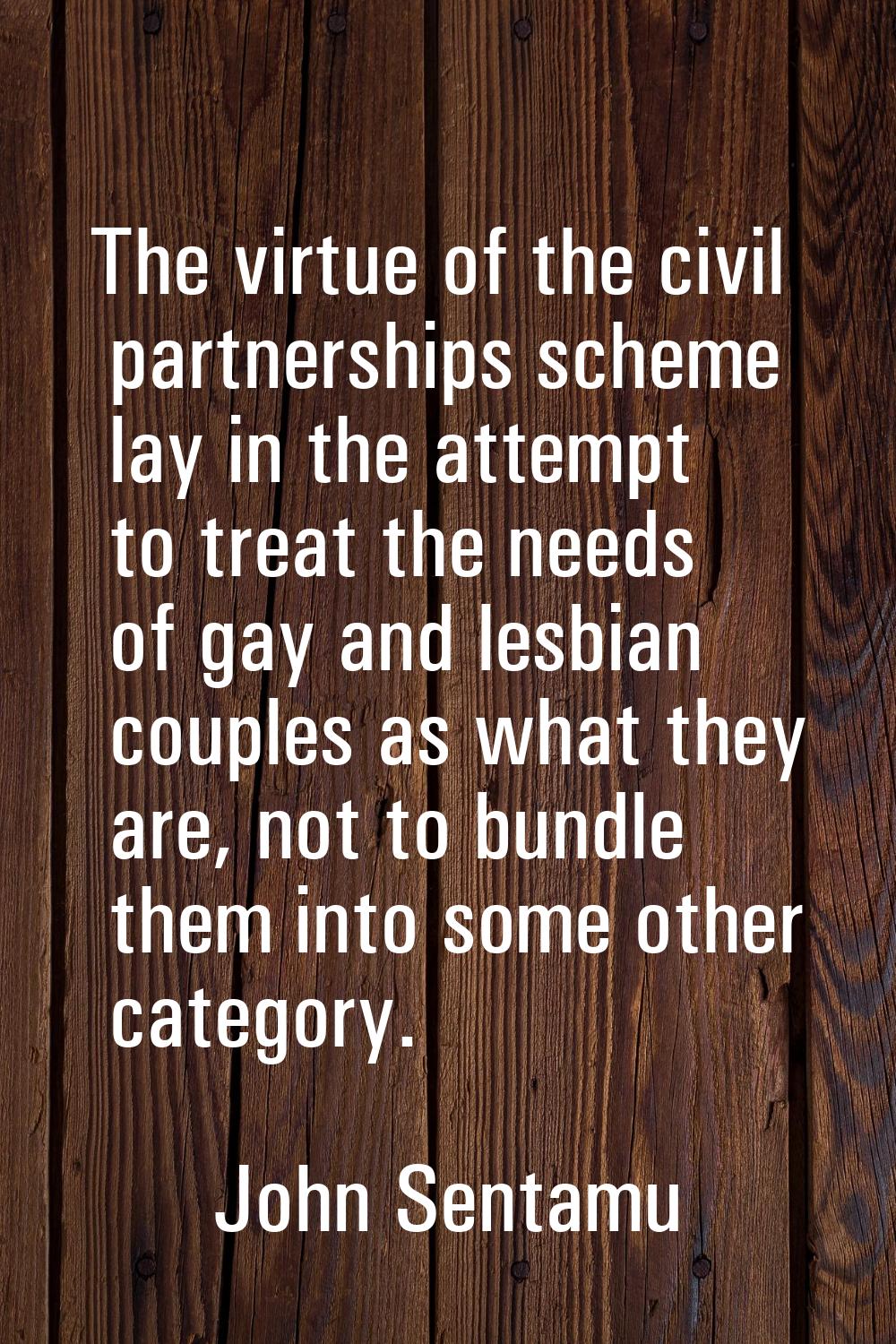 The virtue of the civil partnerships scheme lay in the attempt to treat the needs of gay and lesbia