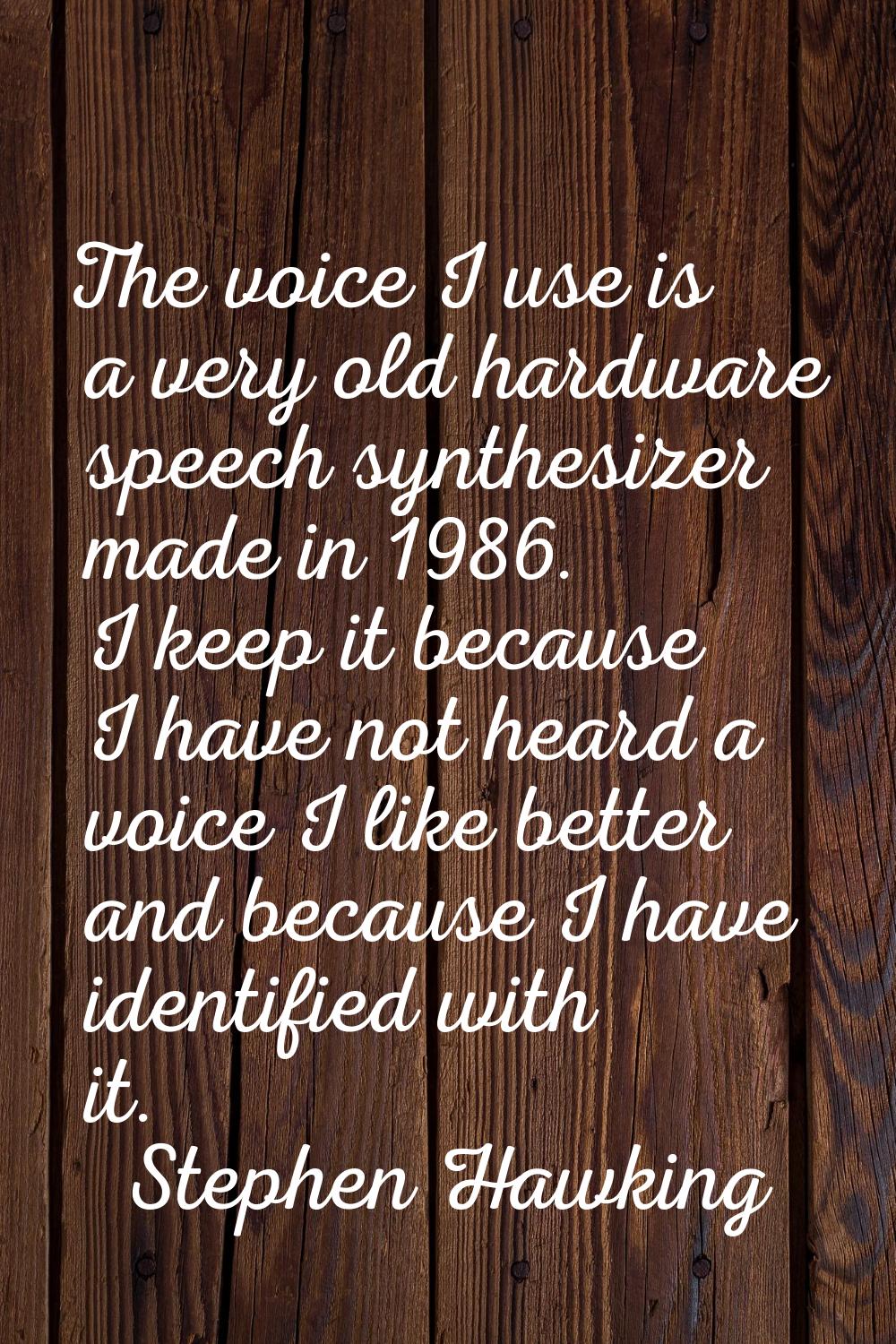 The voice I use is a very old hardware speech synthesizer made in 1986. I keep it because I have no