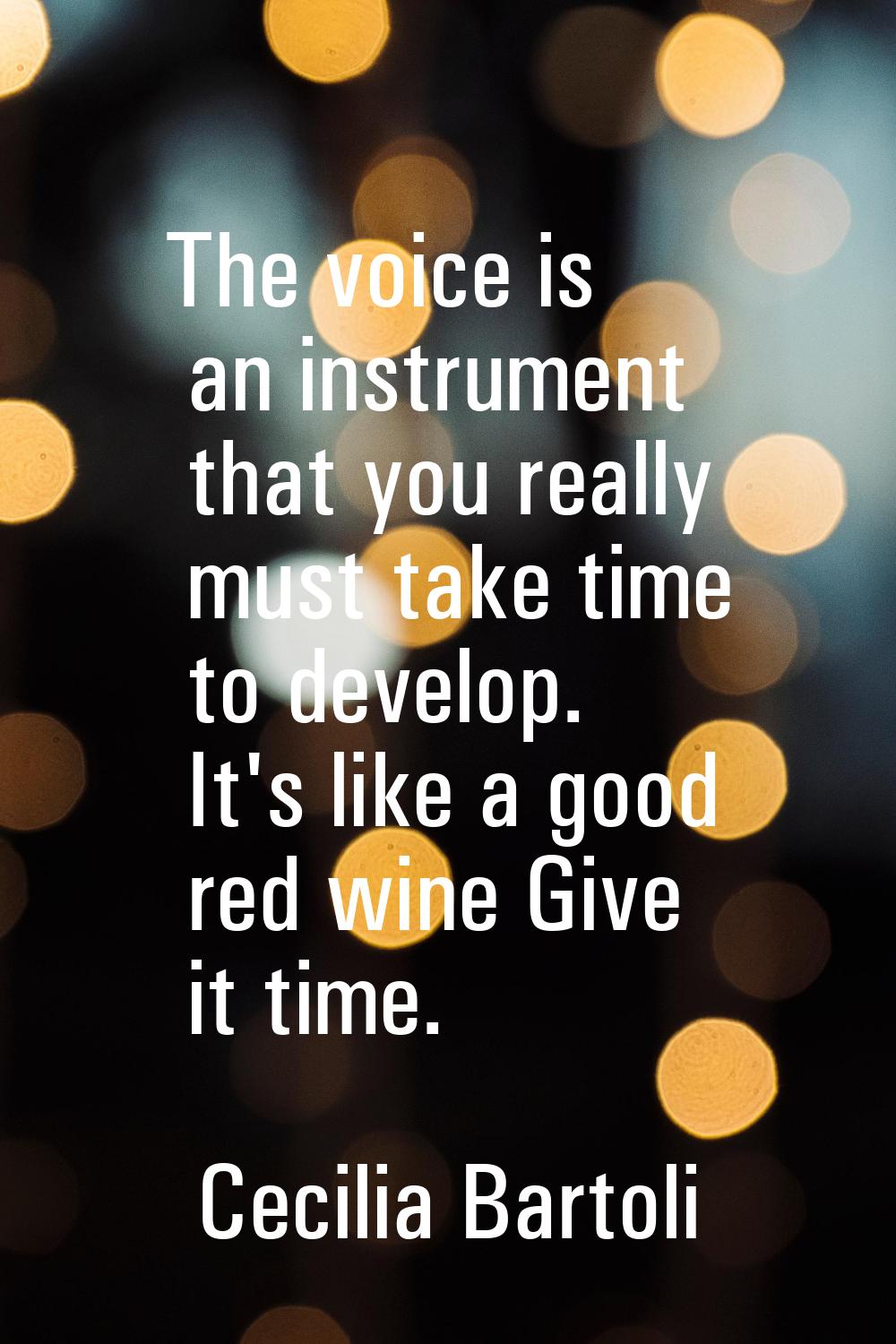 The voice is an instrument that you really must take time to develop. It's like a good red wine Giv