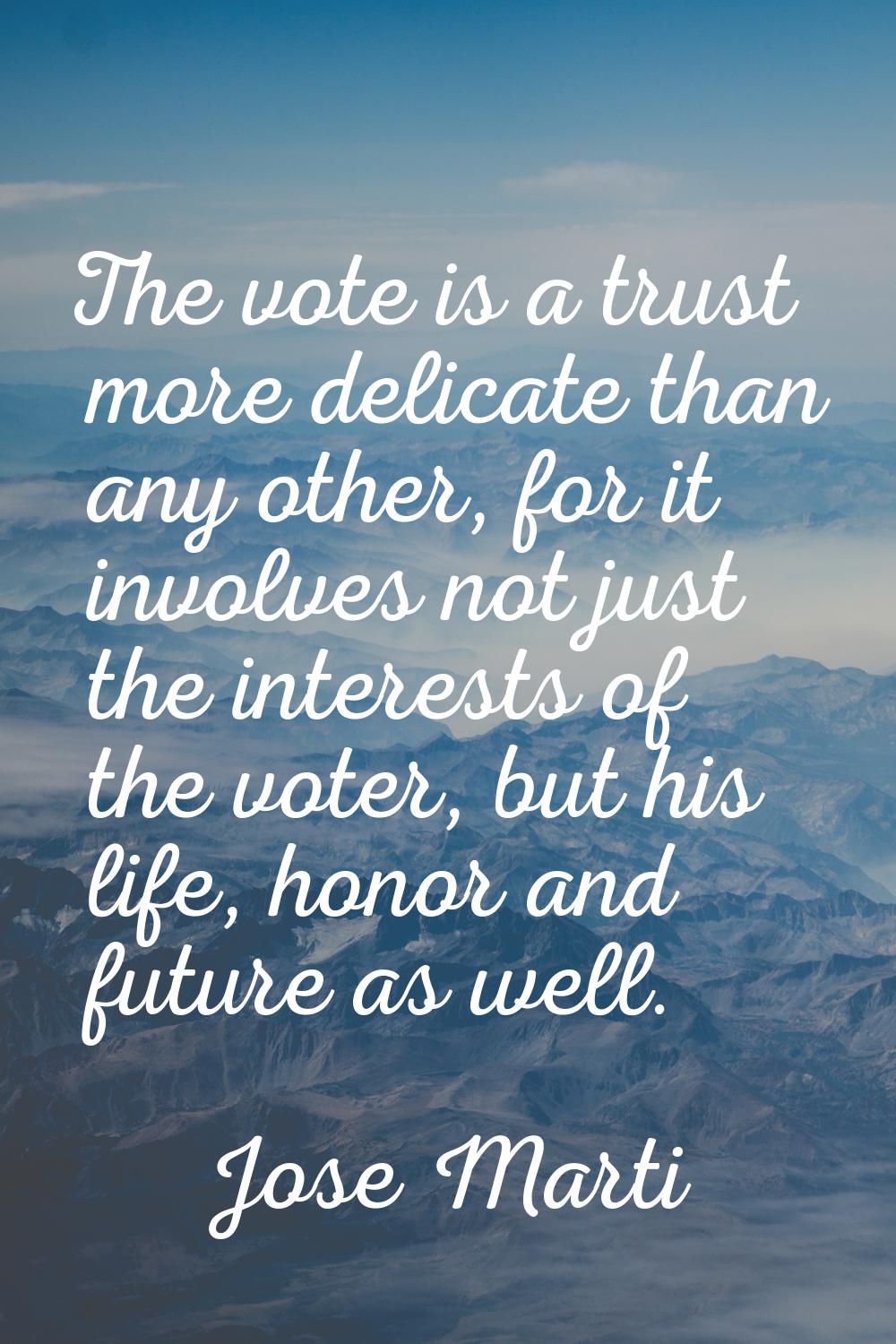 The vote is a trust more delicate than any other, for it involves not just the interests of the vot