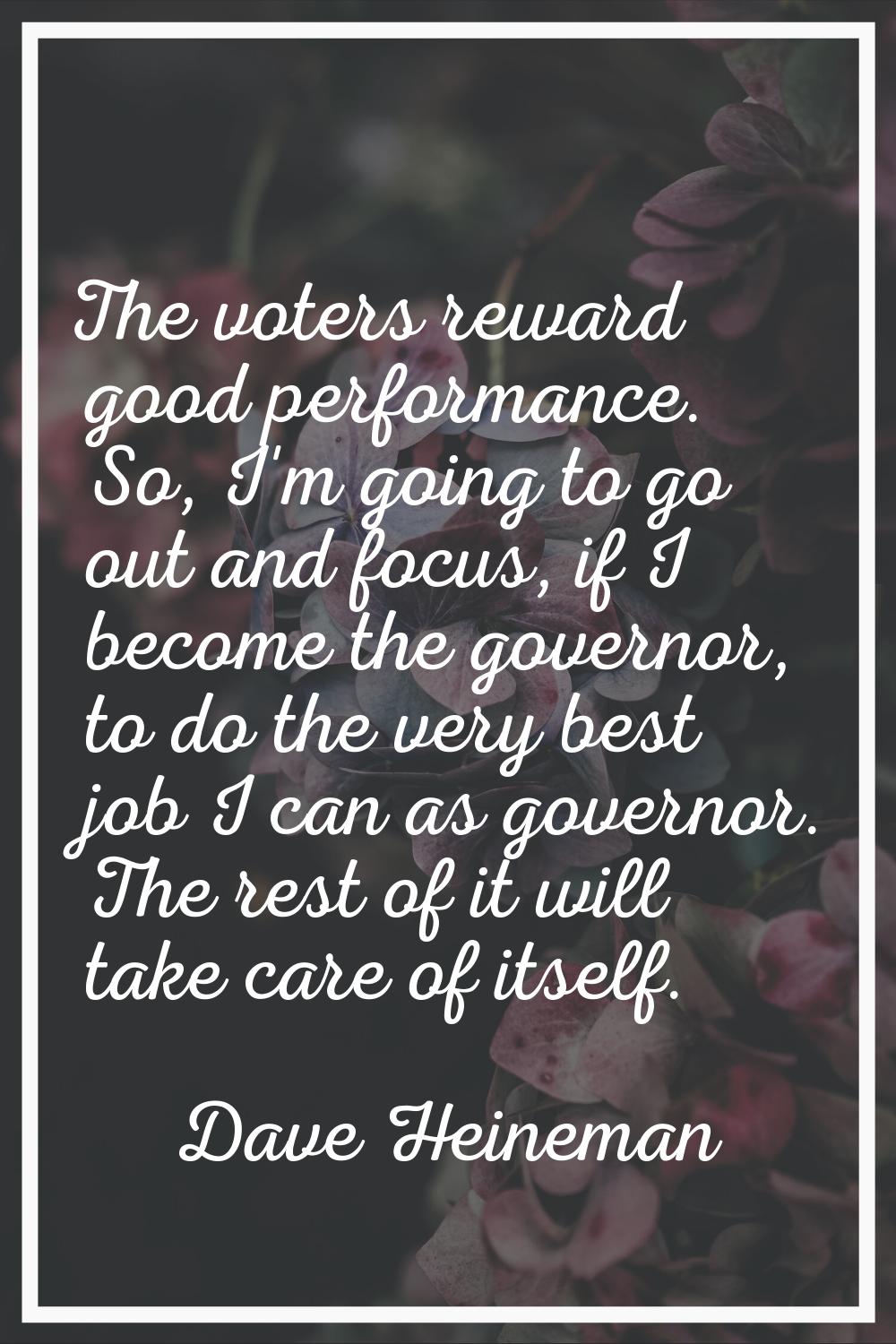 The voters reward good performance. So, I'm going to go out and focus, if I become the governor, to