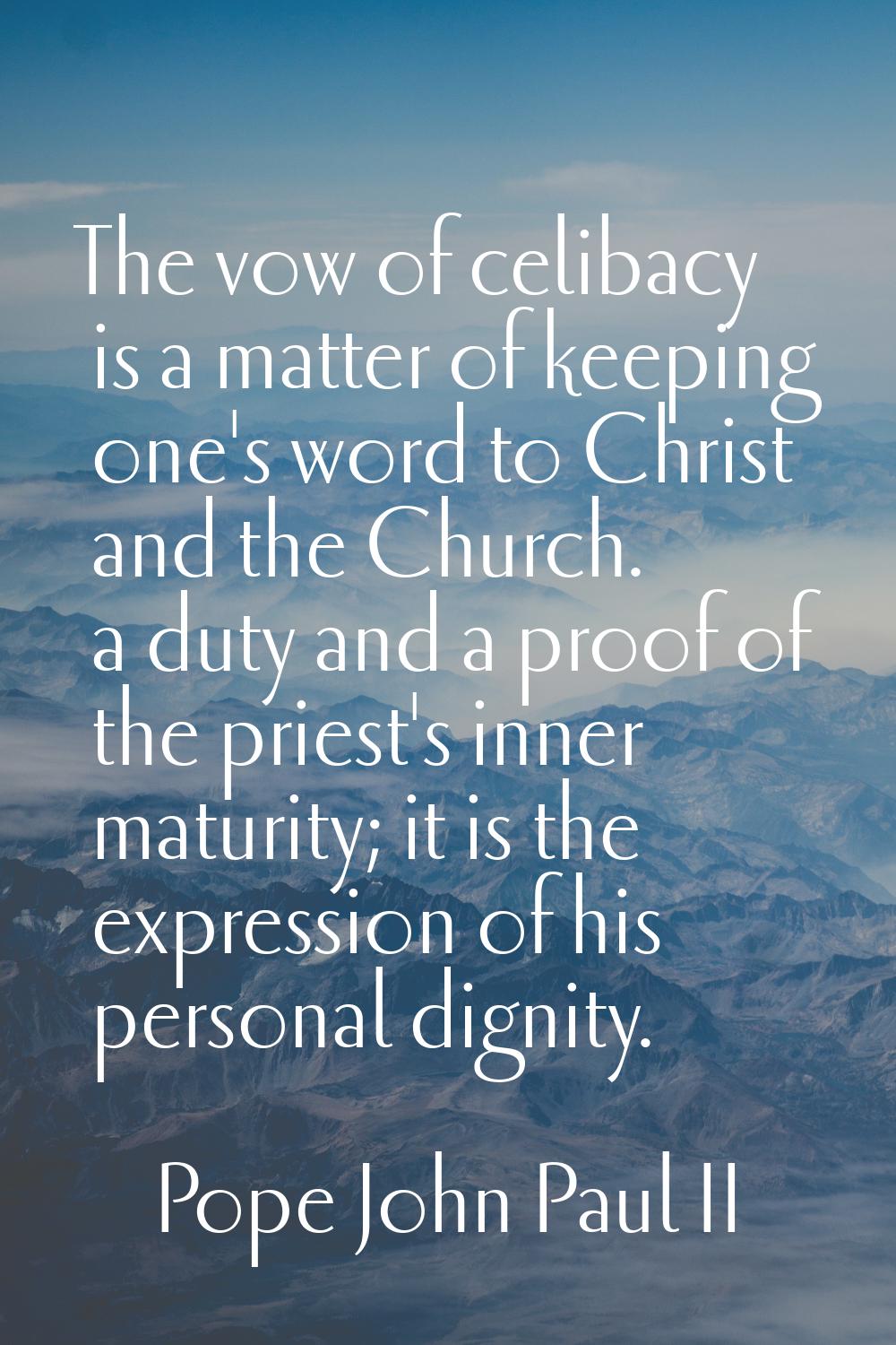 The vow of celibacy is a matter of keeping one's word to Christ and the Church. a duty and a proof 