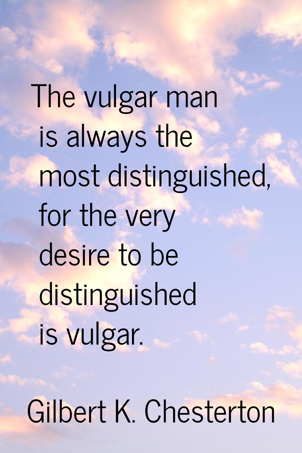 The vulgar man is always the most distinguished, for the very desire to be distinguished is vulgar.