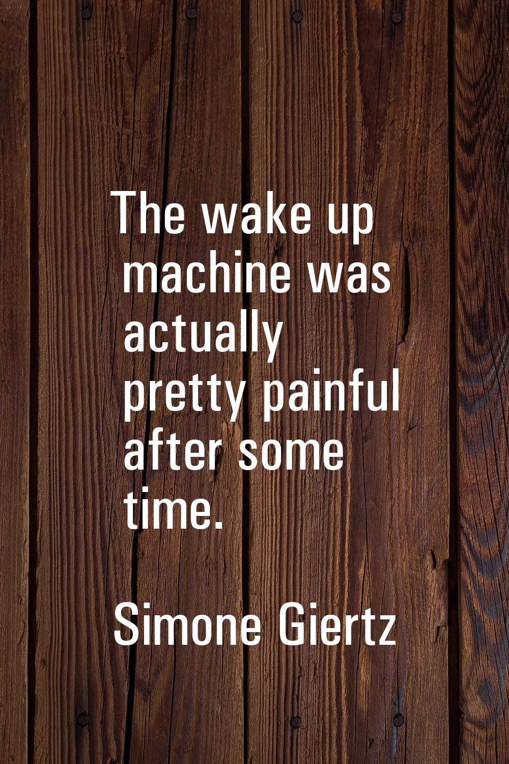 The wake up machine was actually pretty painful after some time.