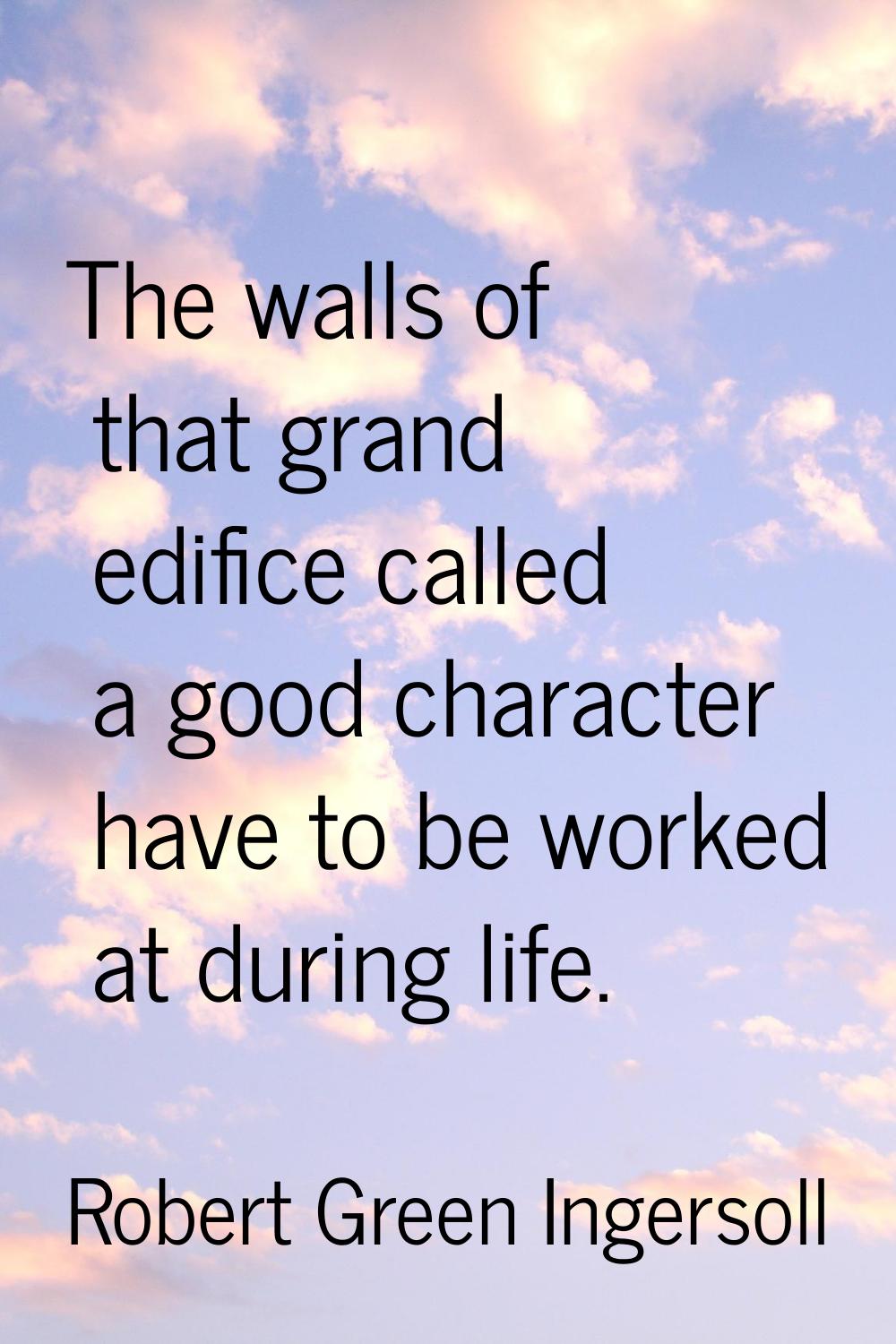 The walls of that grand edifice called a good character have to be worked at during life.