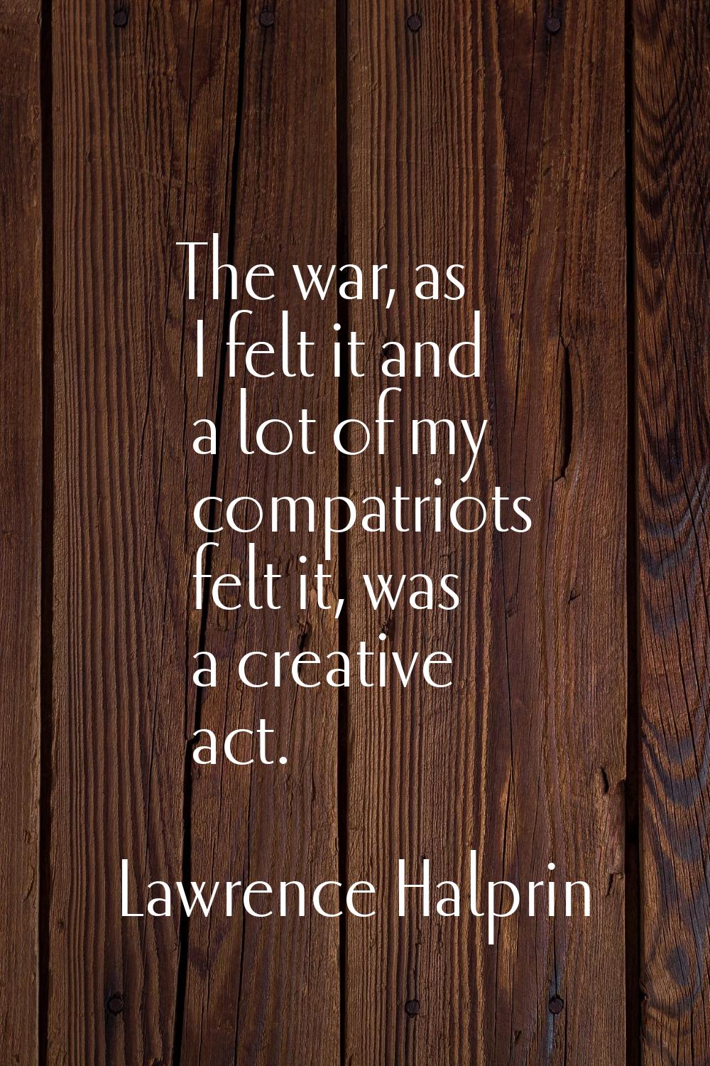 The war, as I felt it and a lot of my compatriots felt it, was a creative act.