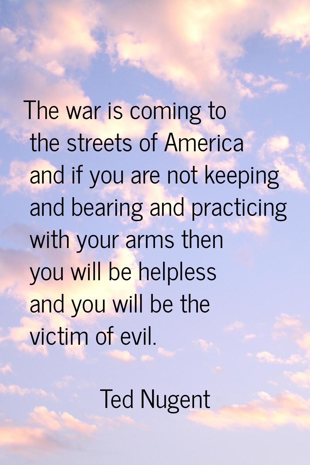 The war is coming to the streets of America and if you are not keeping and bearing and practicing w
