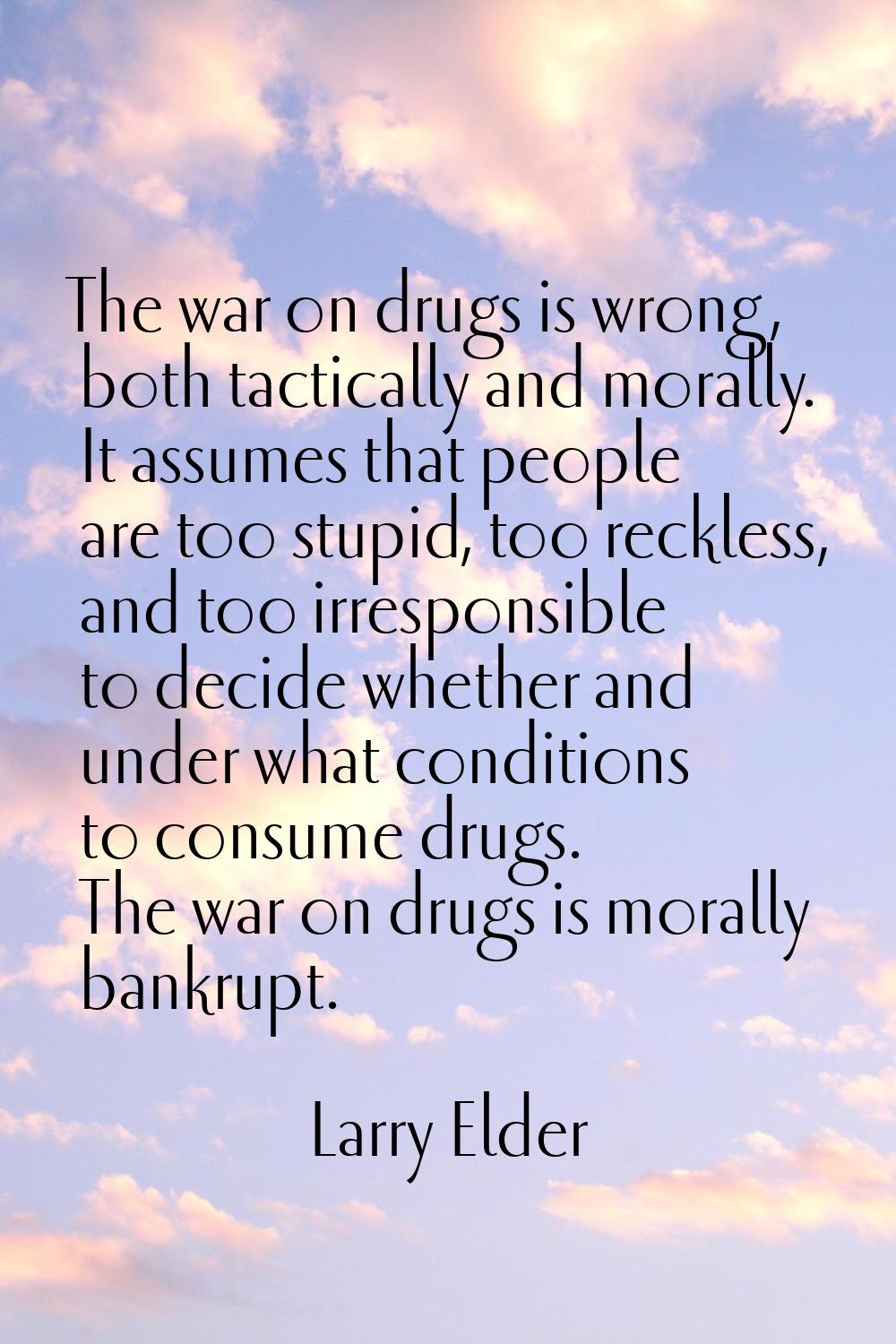 The war on drugs is wrong, both tactically and morally. It assumes that people are too stupid, too 