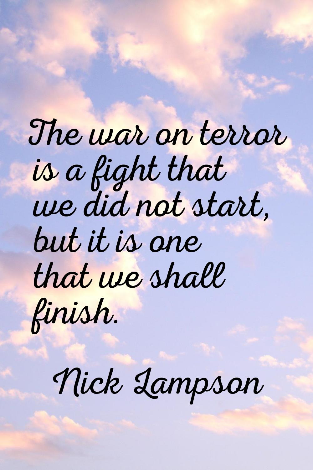 The war on terror is a fight that we did not start, but it is one that we shall finish.