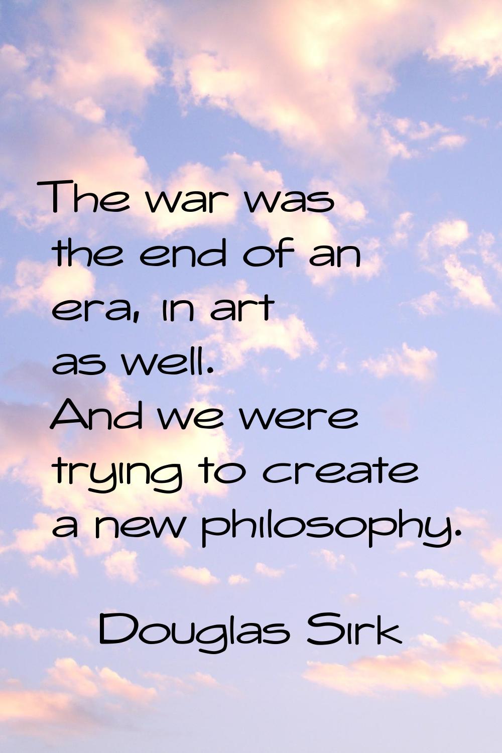 The war was the end of an era, in art as well. And we were trying to create a new philosophy.