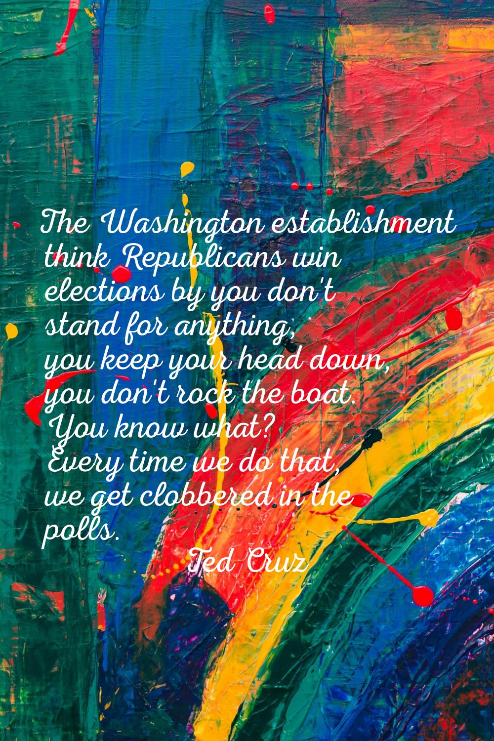 The Washington establishment think Republicans win elections by you don't stand for anything, you k
