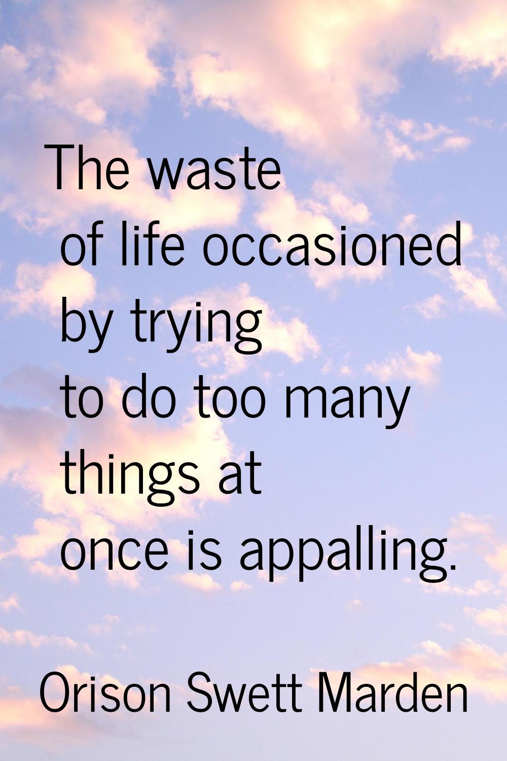 The waste of life occasioned by trying to do too many things at once is appalling.