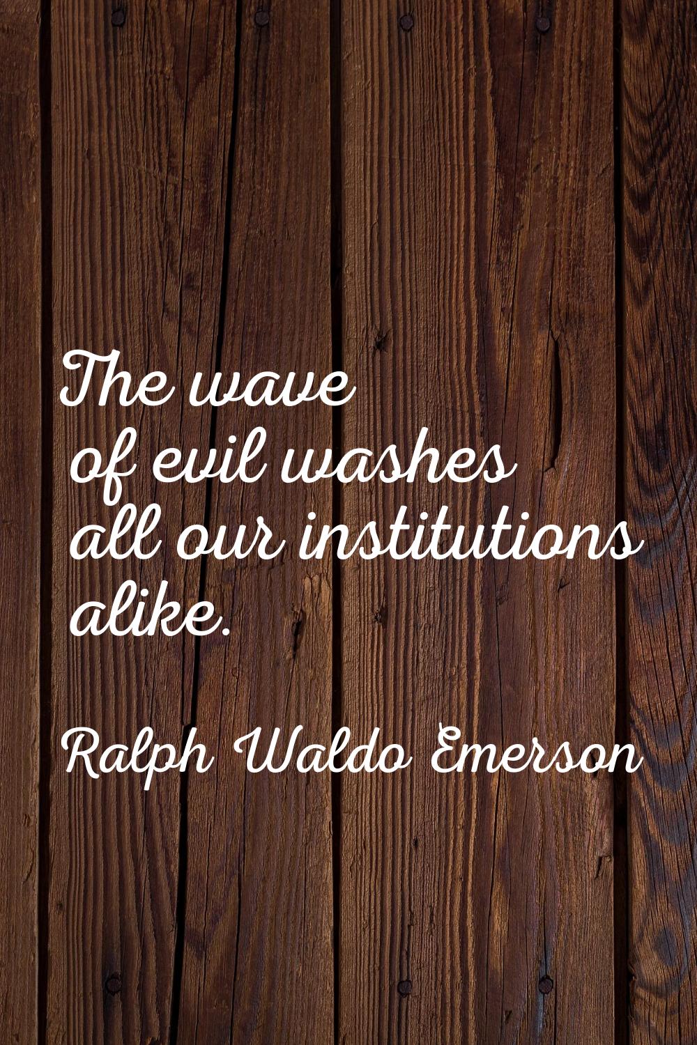 The wave of evil washes all our institutions alike.