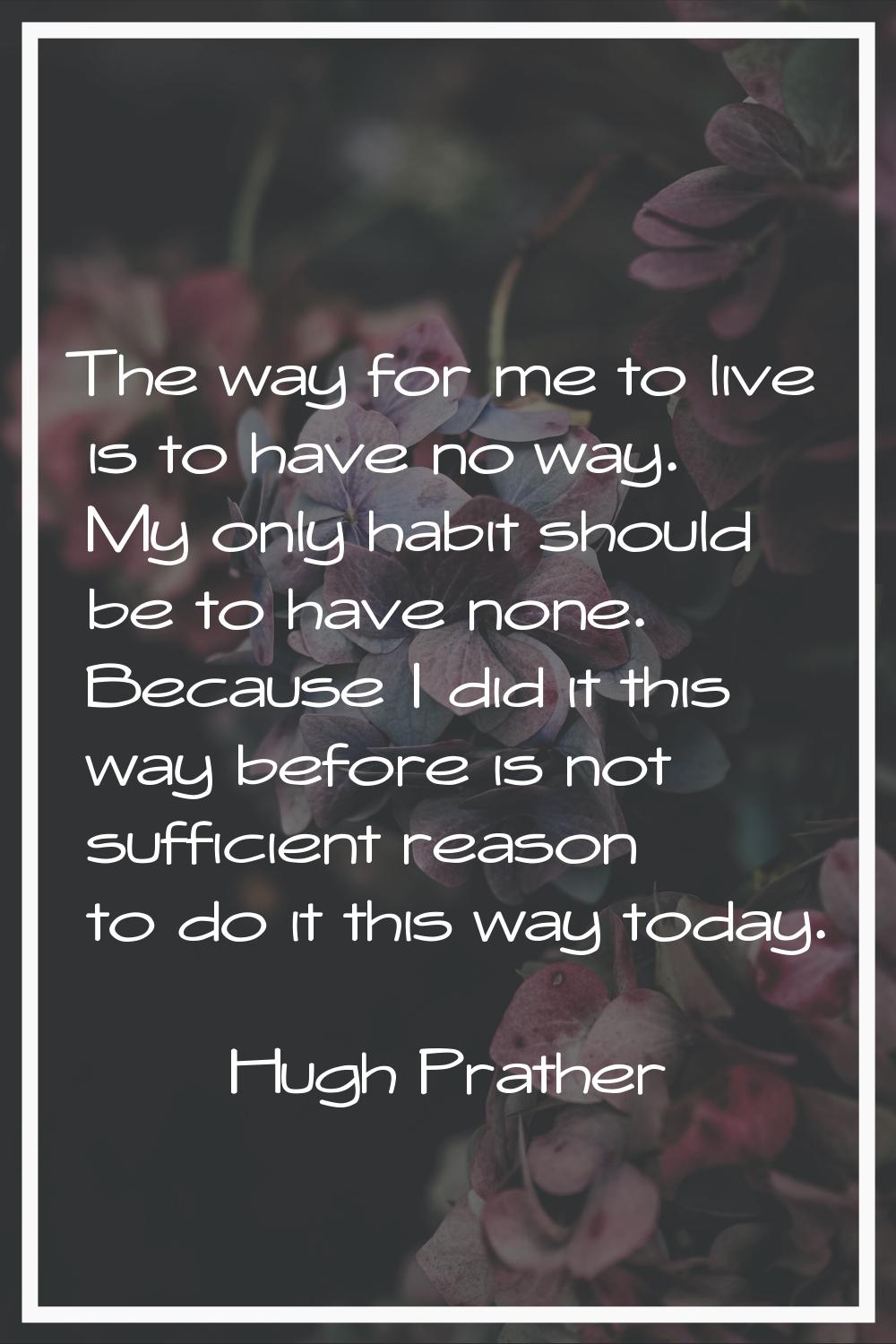 The way for me to live is to have no way. My only habit should be to have none. Because I did it th