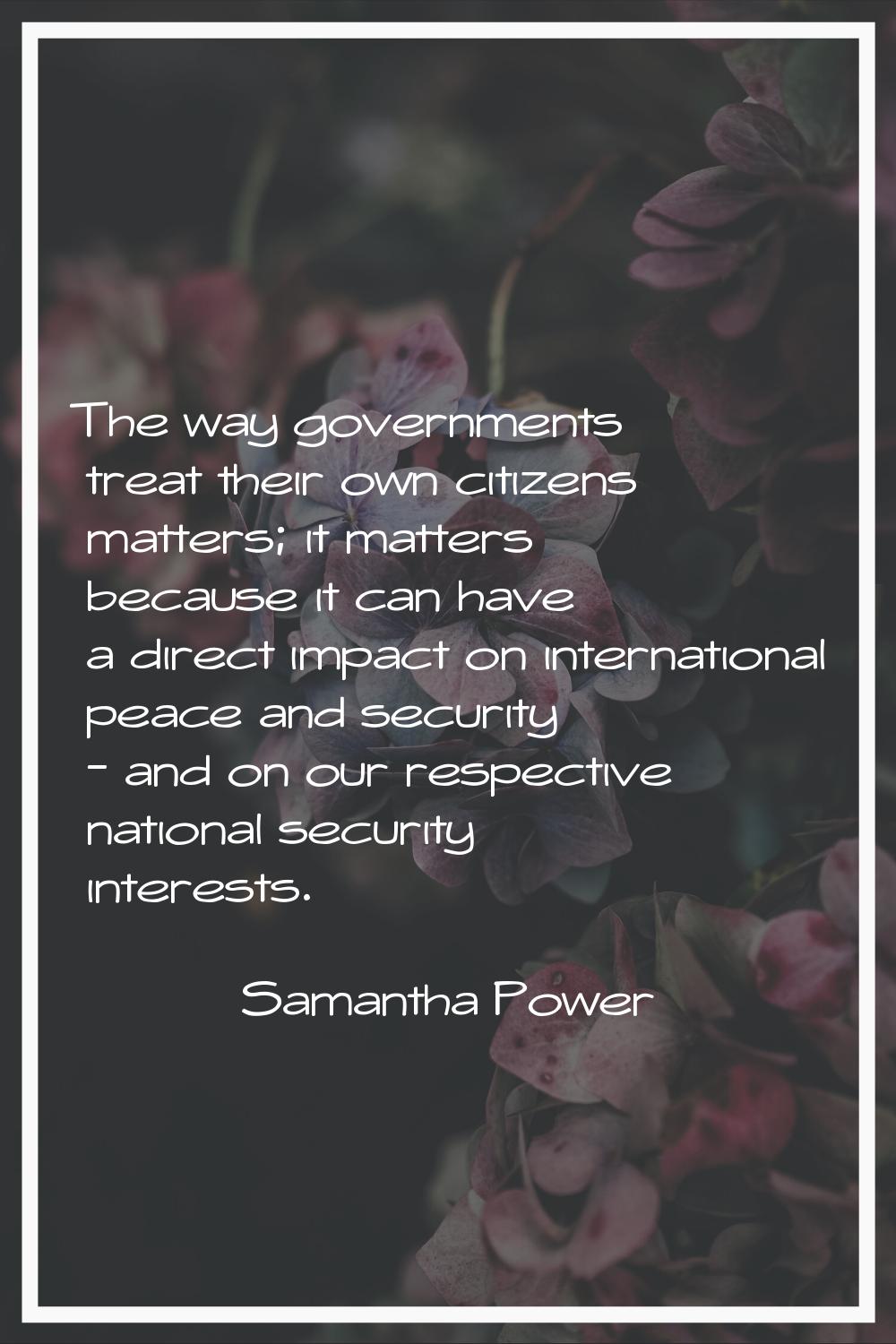 The way governments treat their own citizens matters; it matters because it can have a direct impac