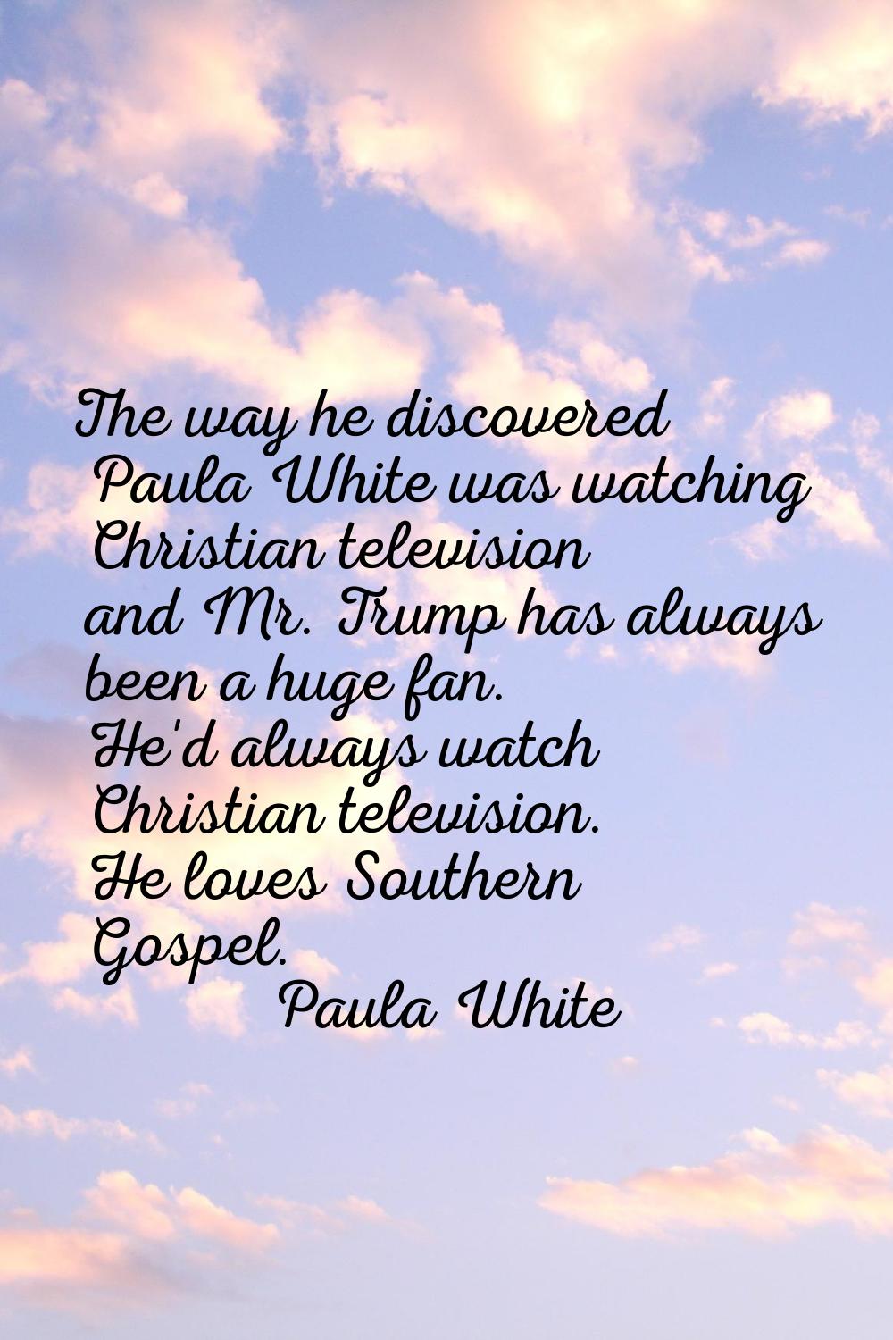 The way he discovered Paula White was watching Christian television and Mr. Trump has always been a