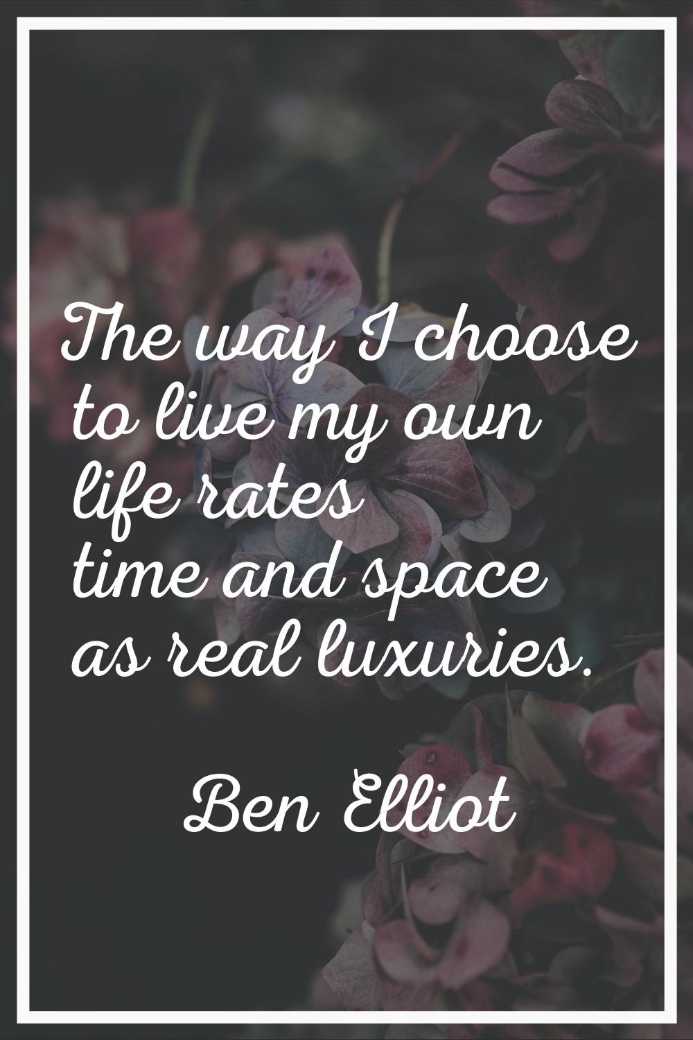 The way I choose to live my own life rates time and space as real luxuries.