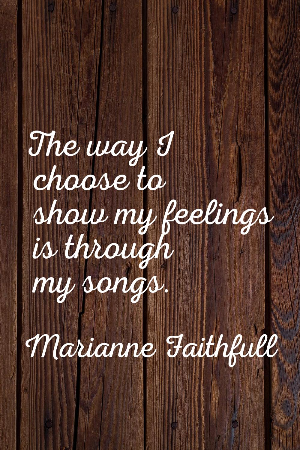 The way I choose to show my feelings is through my songs.