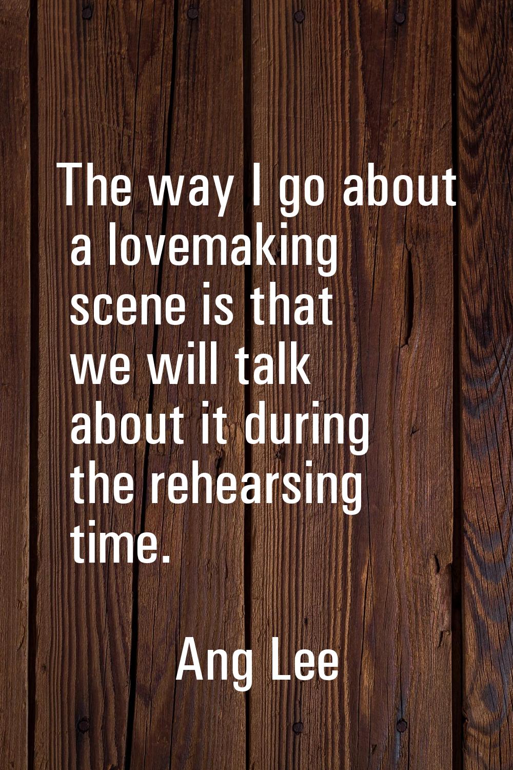 The way I go about a lovemaking scene is that we will talk about it during the rehearsing time.
