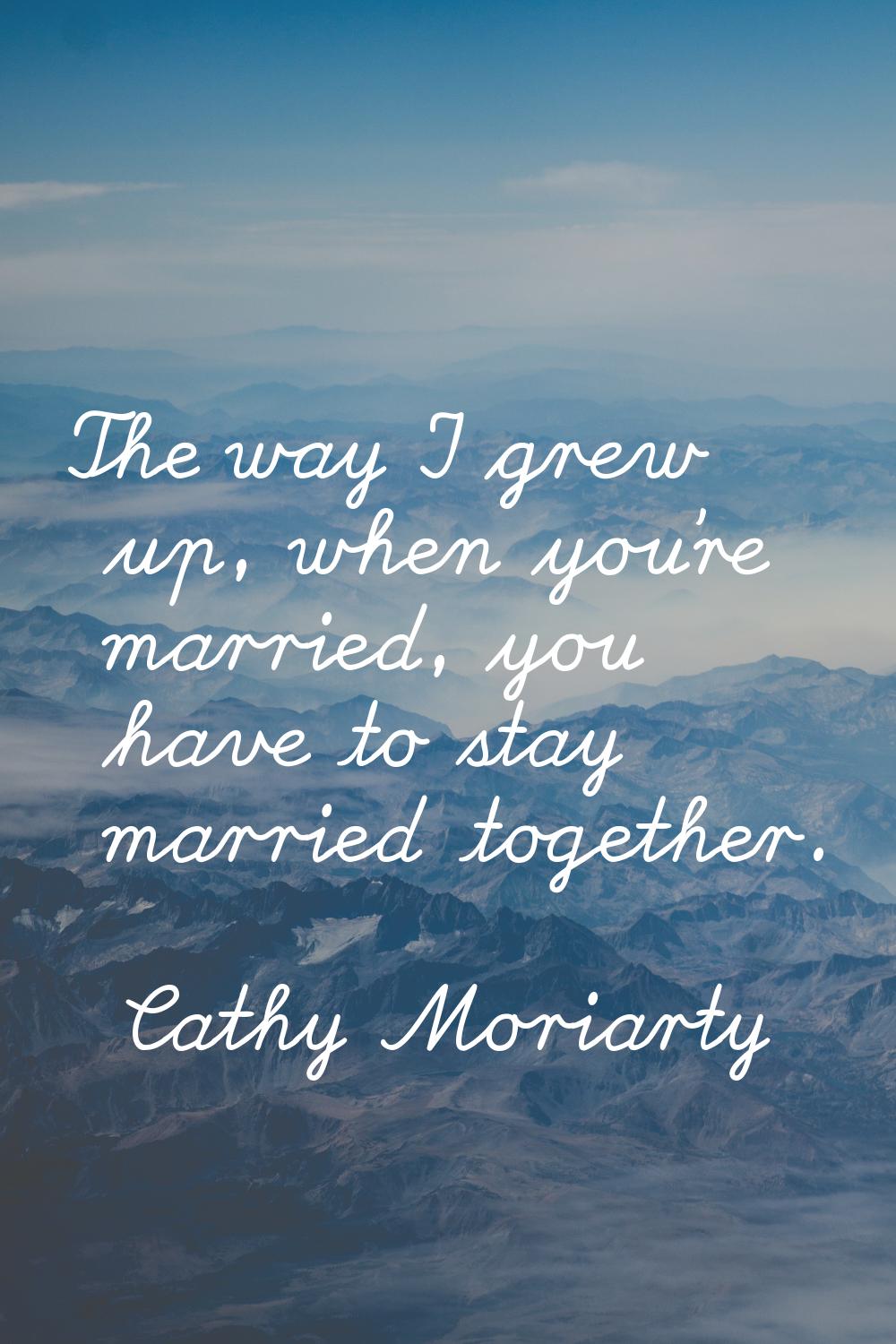 The way I grew up, when you're married, you have to stay married together.