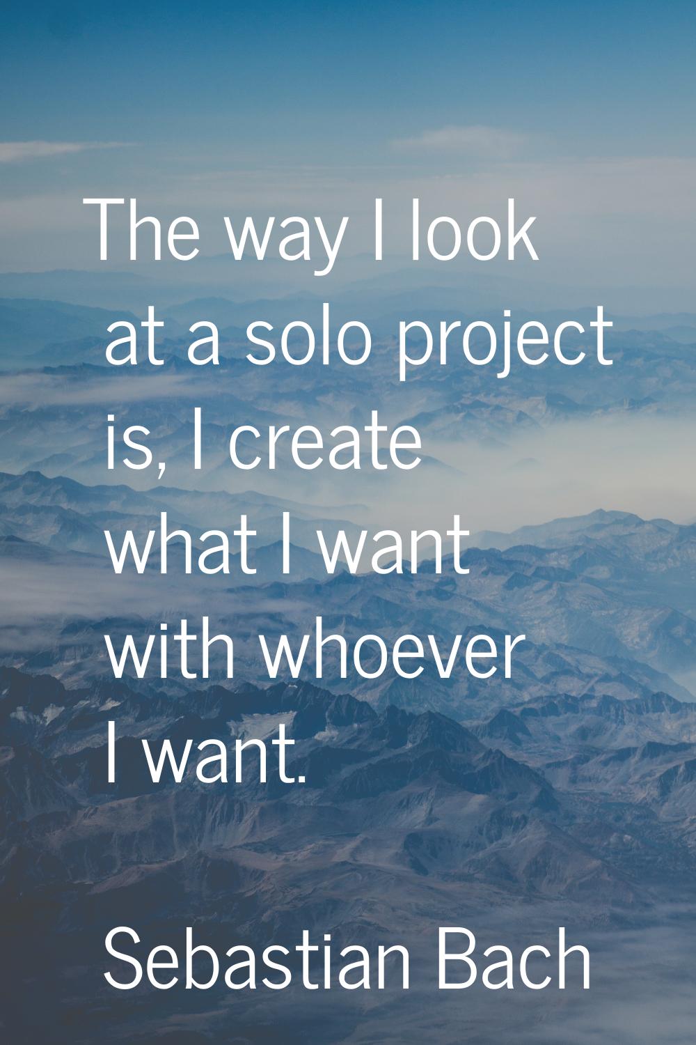 The way I look at a solo project is, I create what I want with whoever I want.