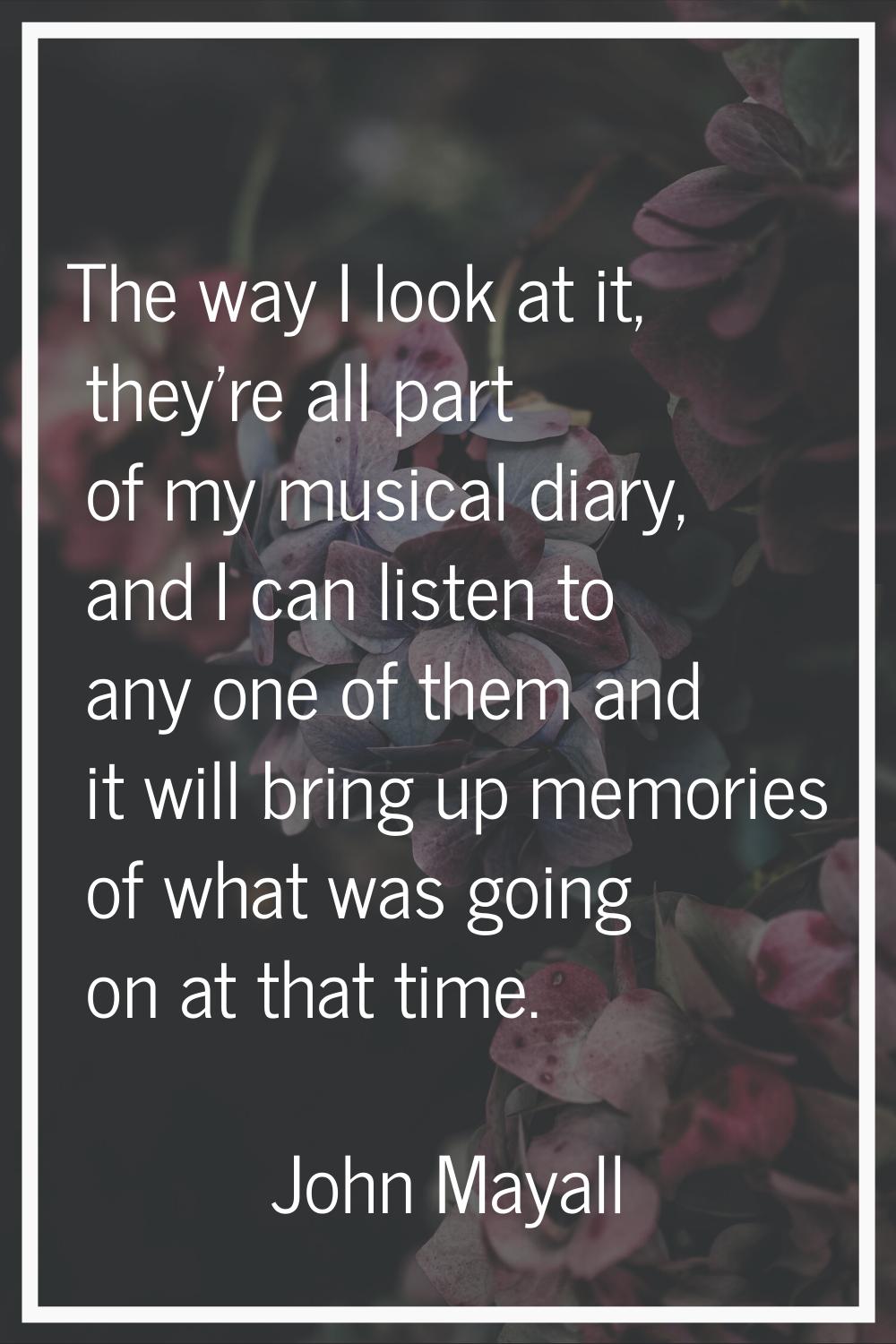 The way I look at it, they're all part of my musical diary, and I can listen to any one of them and