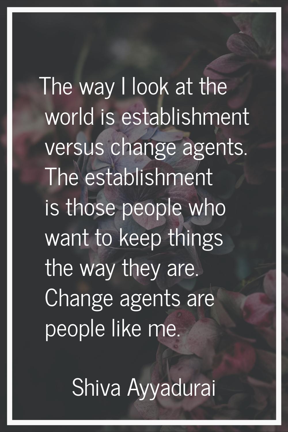 The way I look at the world is establishment versus change agents. The establishment is those peopl