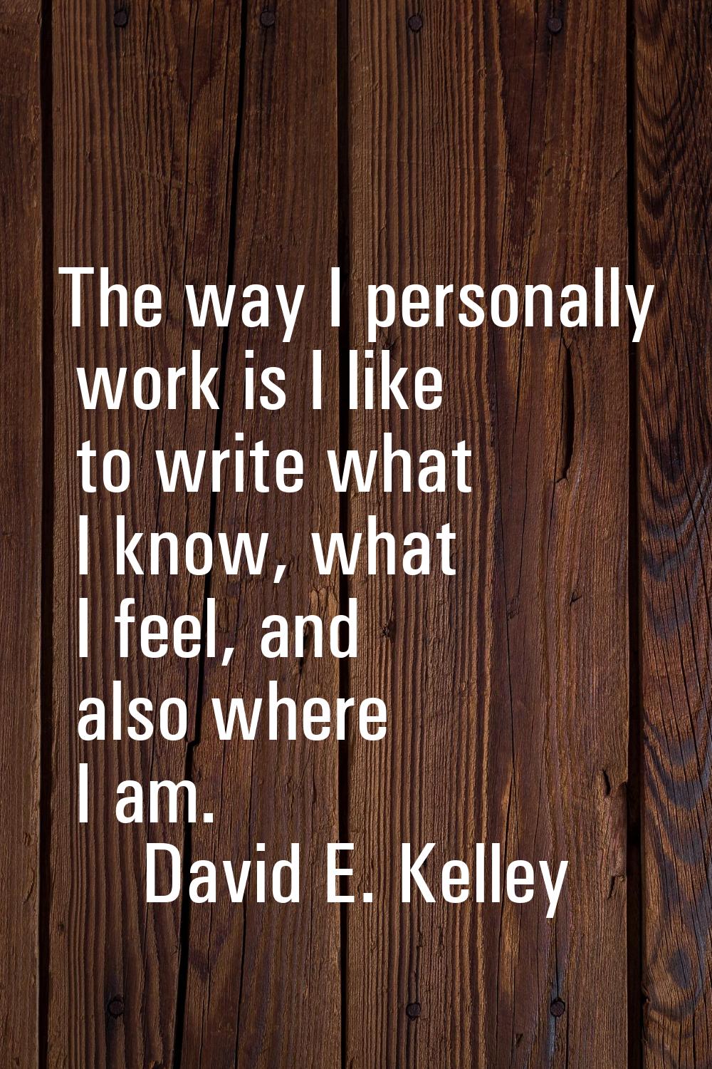 The way I personally work is I like to write what I know, what I feel, and also where I am.