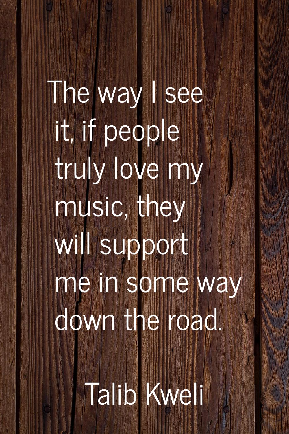 The way I see it, if people truly love my music, they will support me in some way down the road.