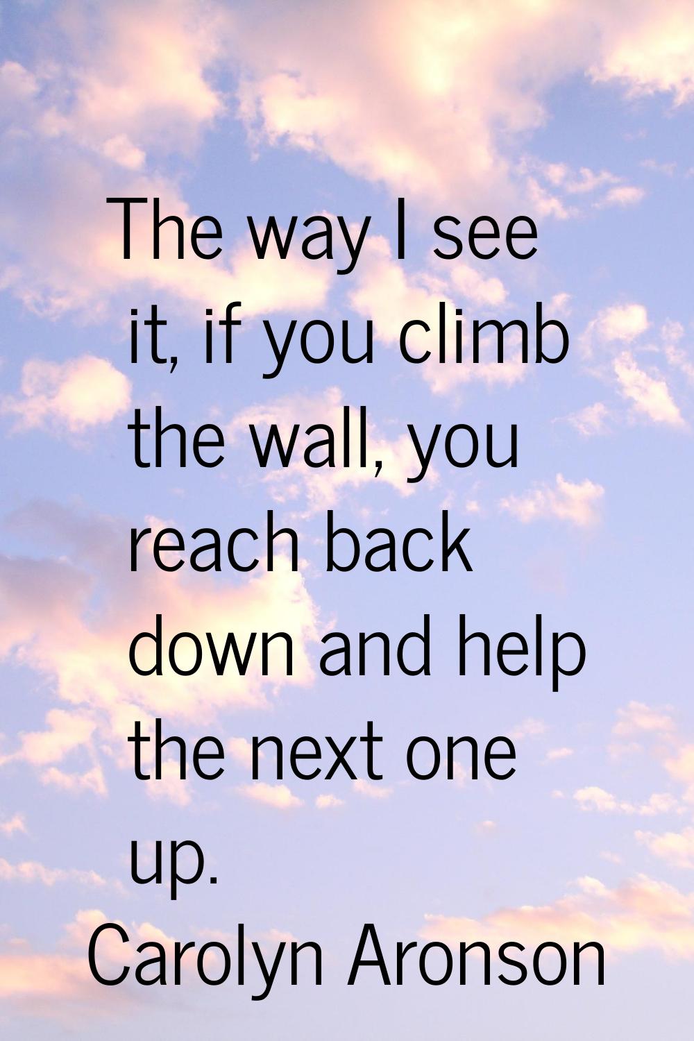 The way I see it, if you climb the wall, you reach back down and help the next one up.