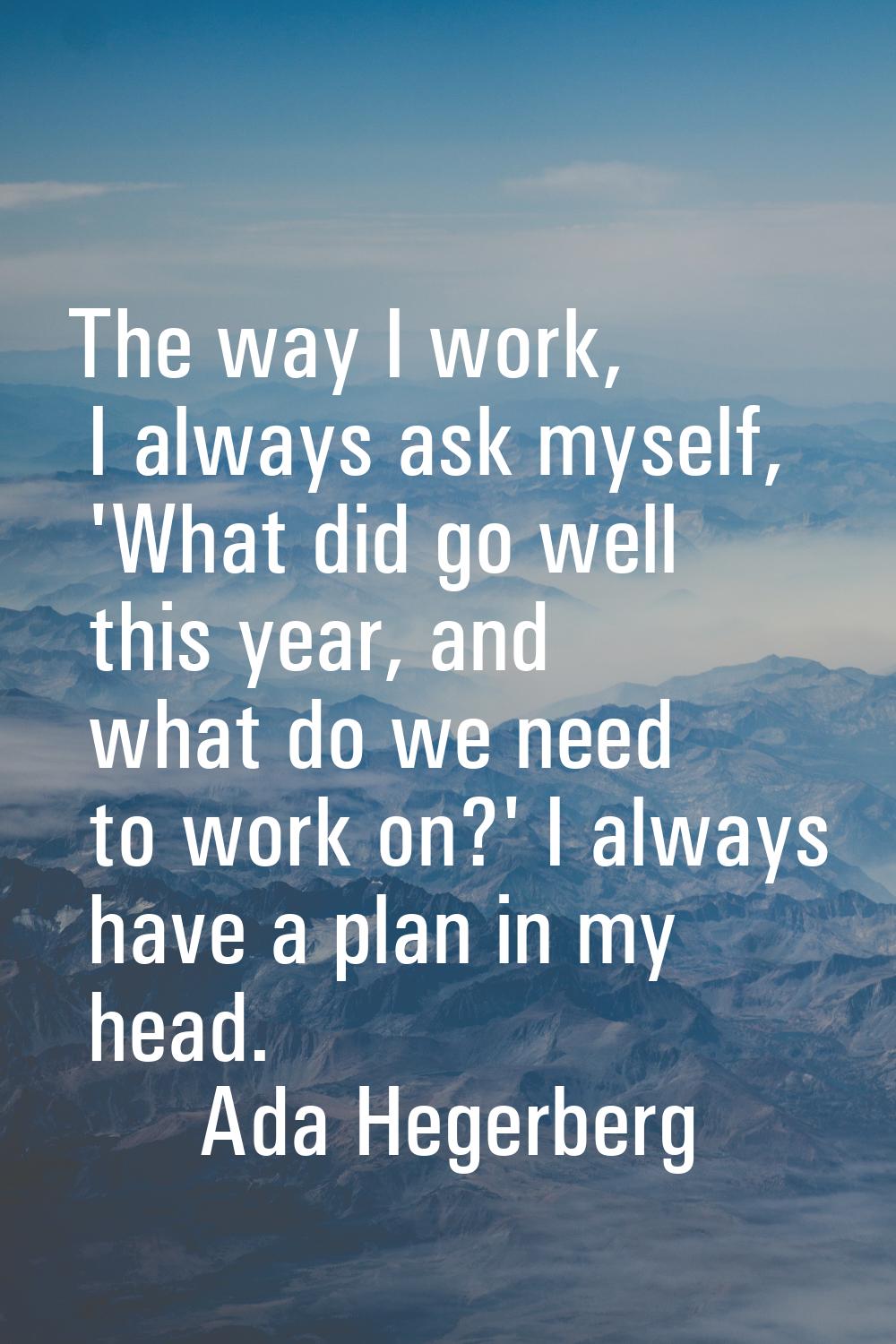 The way I work, I always ask myself, 'What did go well this year, and what do we need to work on?' 