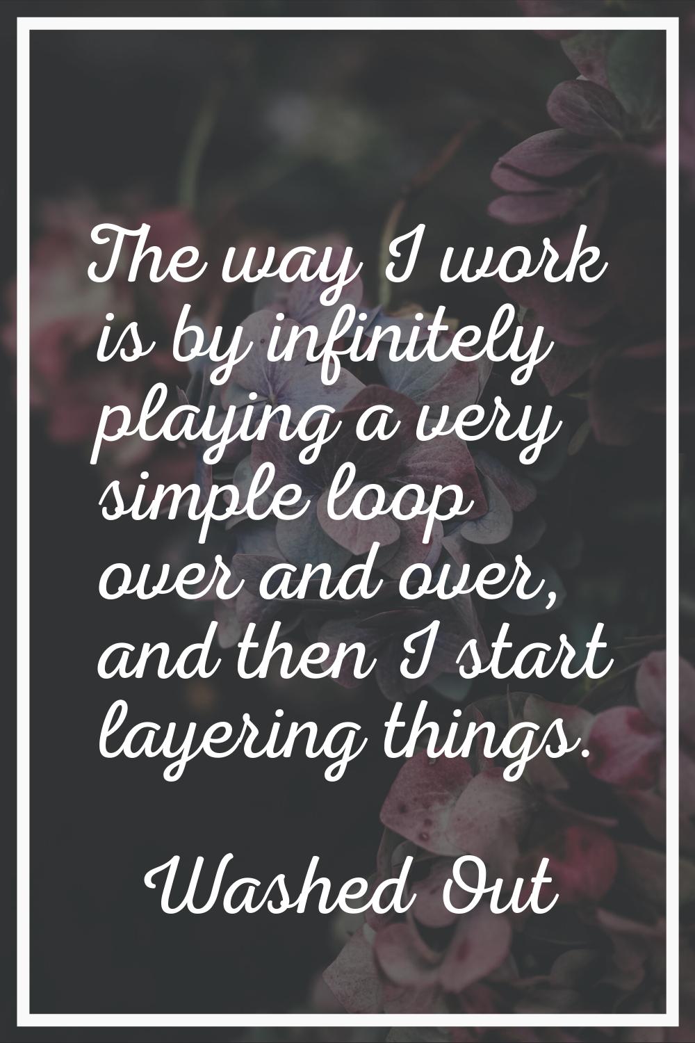 The way I work is by infinitely playing a very simple loop over and over, and then I start layering