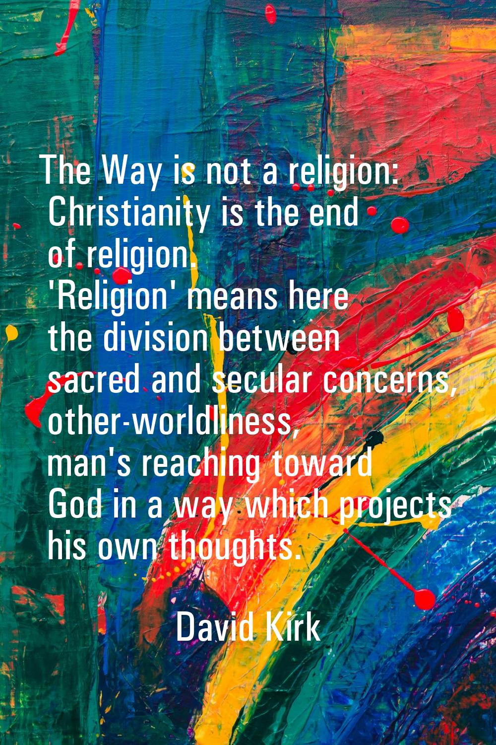 The Way is not a religion: Christianity is the end of religion. 'Religion' means here the division 