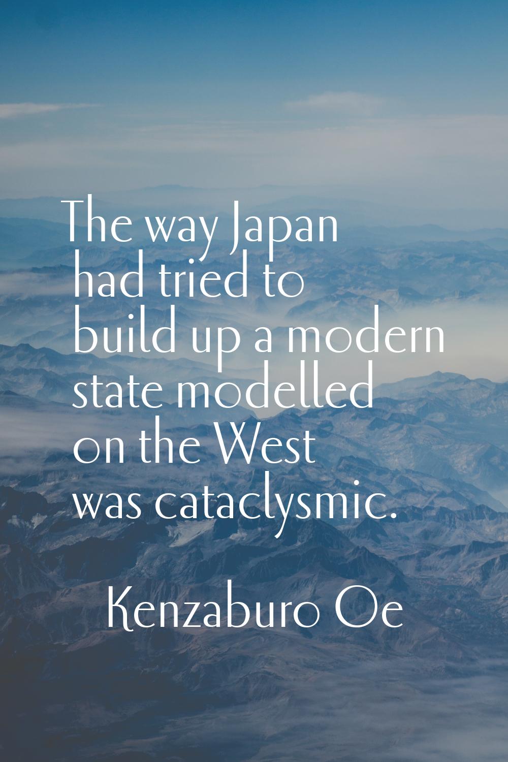 The way Japan had tried to build up a modern state modelled on the West was cataclysmic.