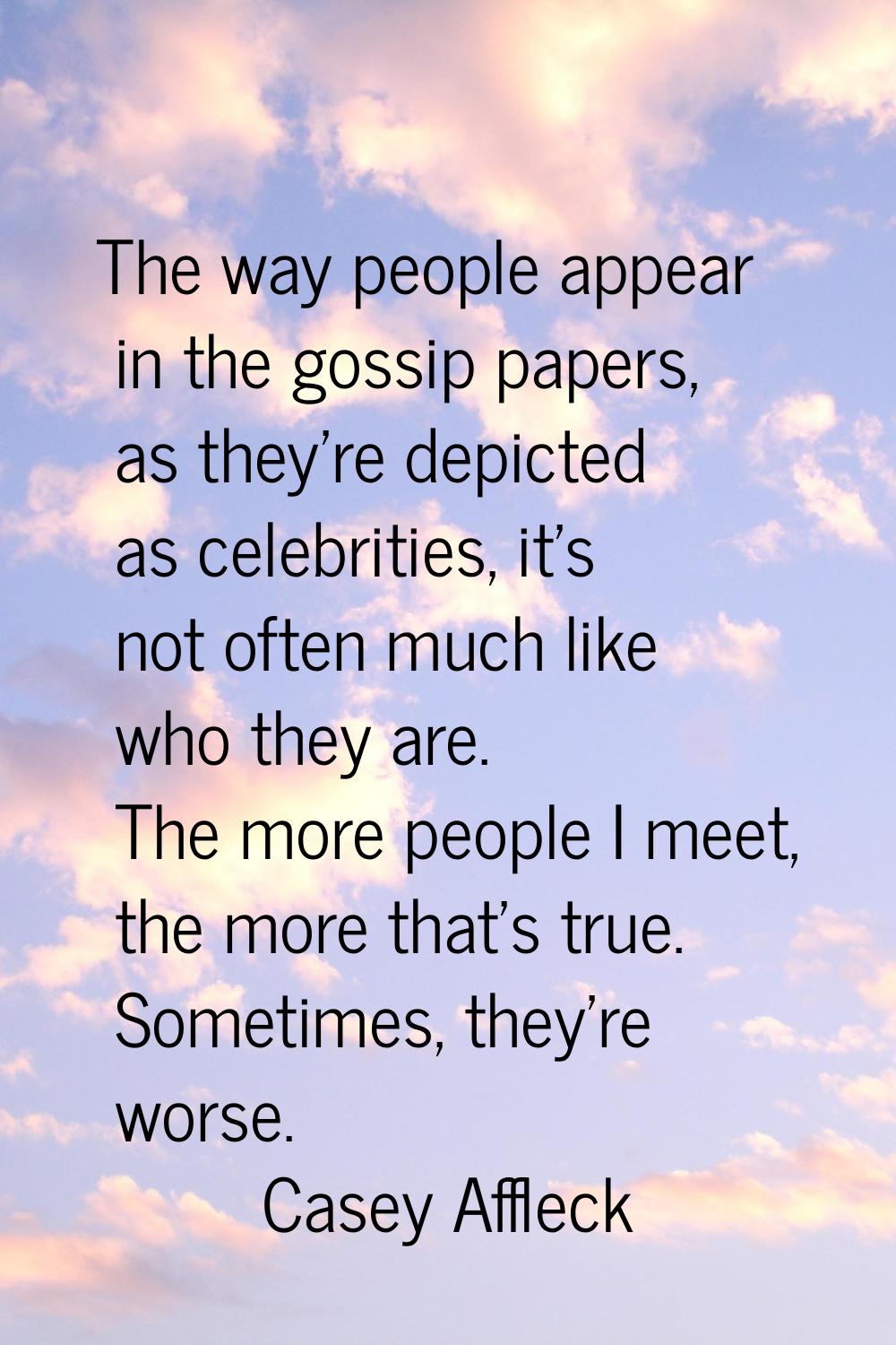 The way people appear in the gossip papers, as they're depicted as celebrities, it's not often much