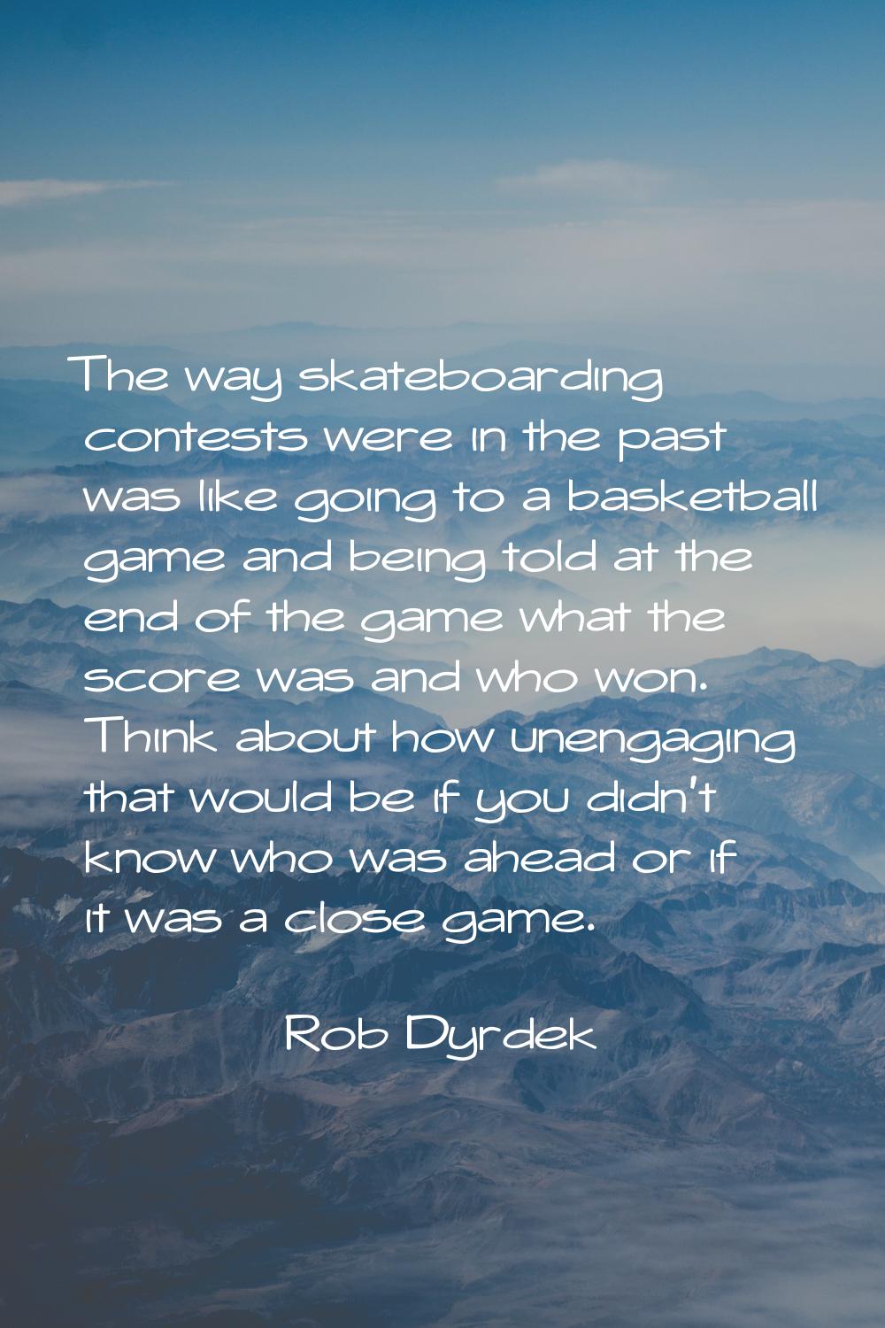 The way skateboarding contests were in the past was like going to a basketball game and being told 