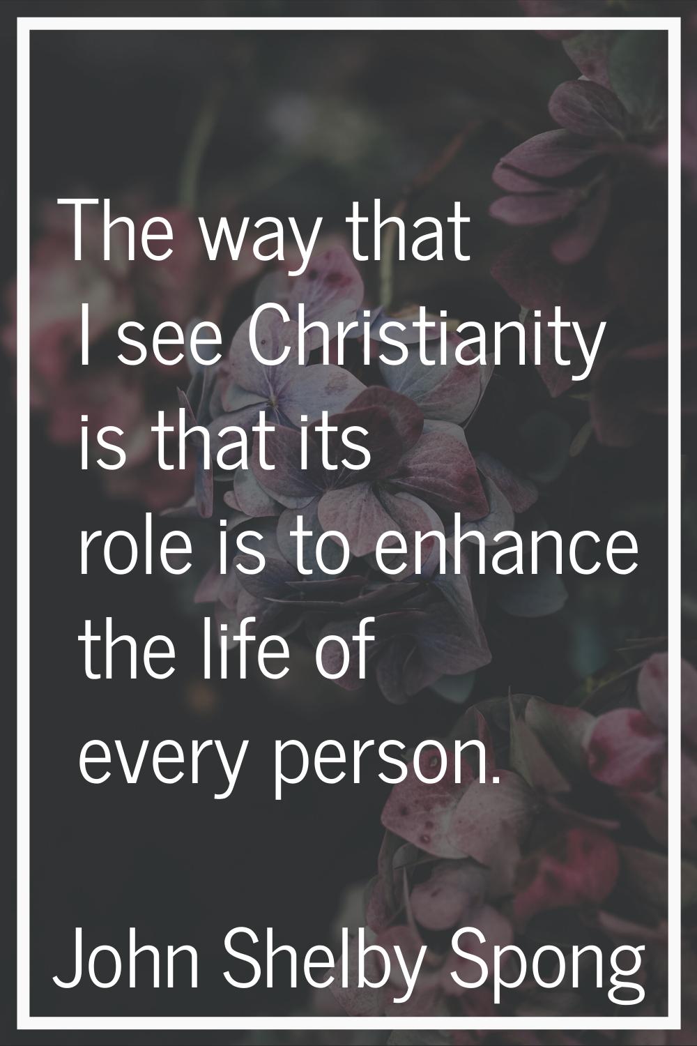 The way that I see Christianity is that its role is to enhance the life of every person.