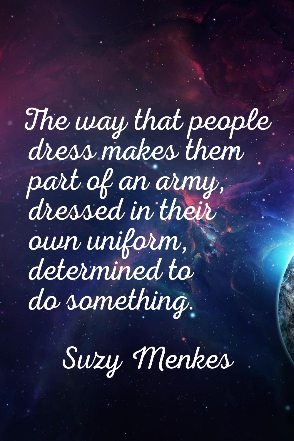 The way that people dress makes them part of an army, dressed in their own uniform, determined to d