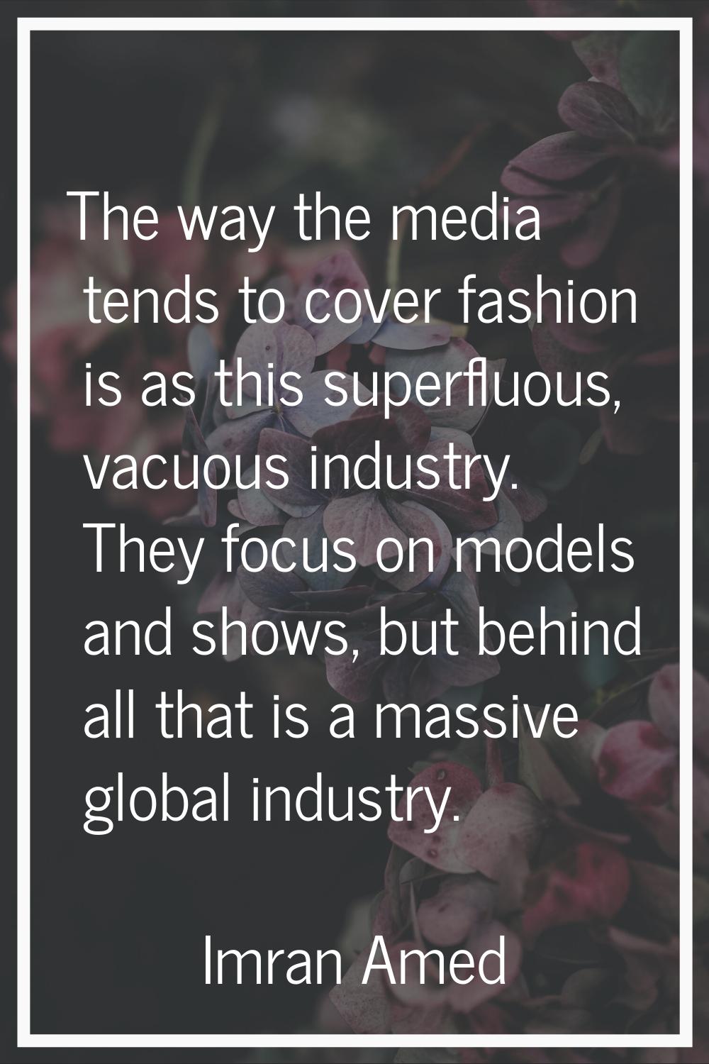 The way the media tends to cover fashion is as this superfluous, vacuous industry. They focus on mo