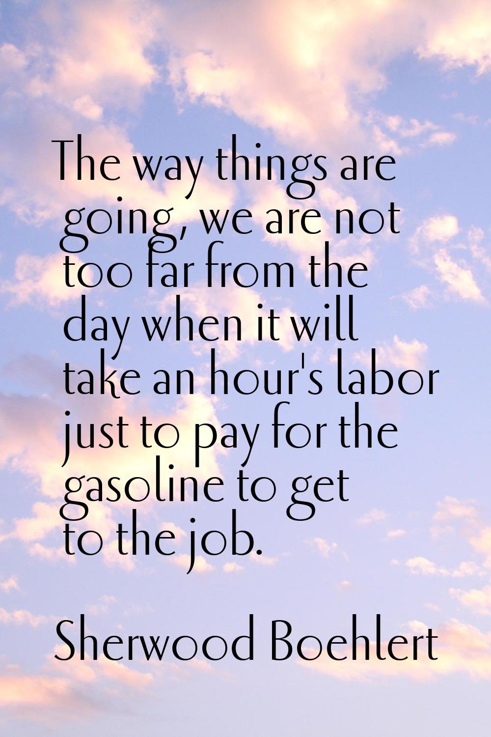 The way things are going, we are not too far from the day when it will take an hour's labor just to